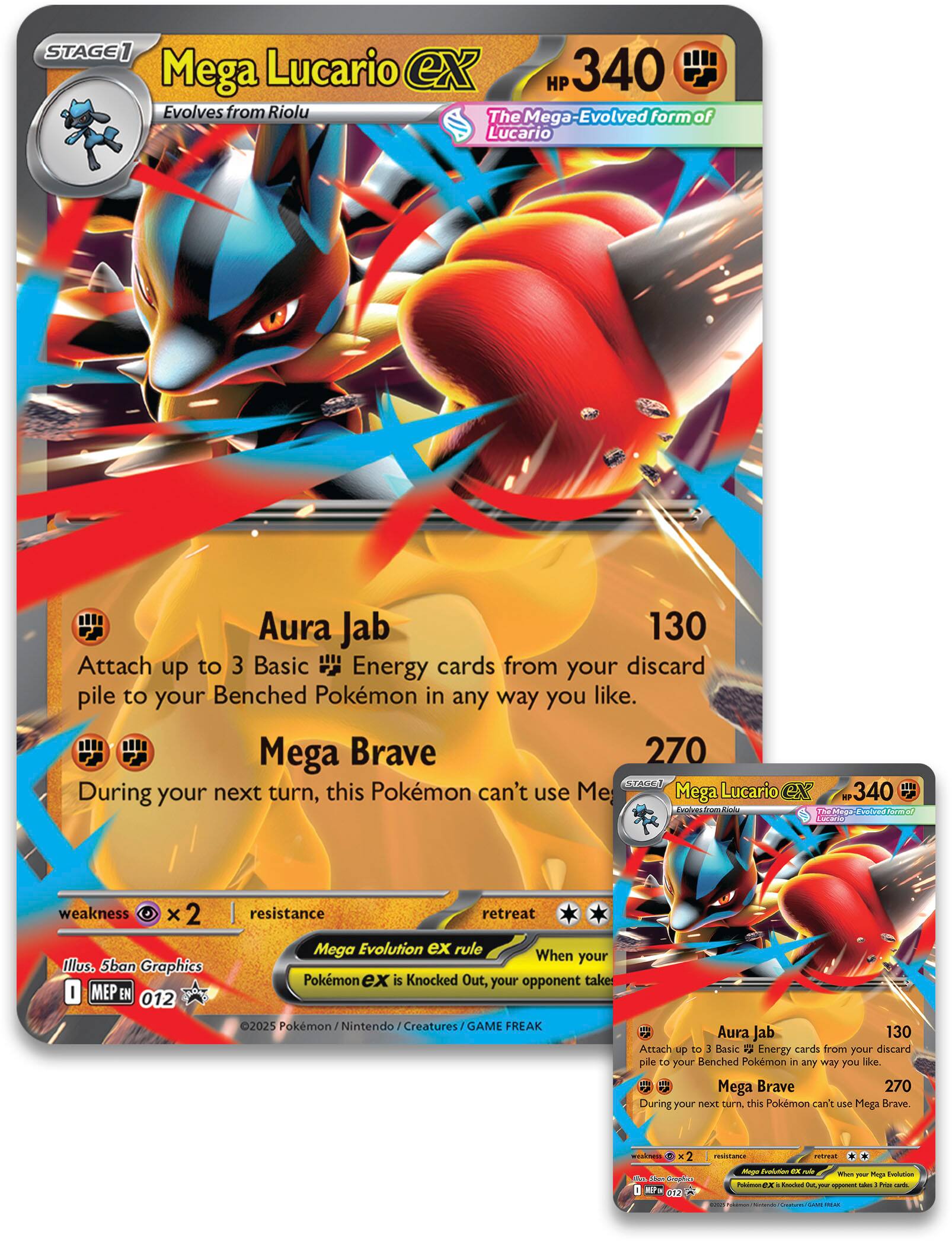 **Mega Lucario ex**  
**HP 340**  
**Stage 1**  
Evolves from Riolu  
The Mega-Evolved form of Lucario  

**Aura Jab**  
130  
Attach up to 3 Basic Energy cards from your discard pile to your Benched Pokémon in any way you like.  

**Mega Brave**  
270  
During your next turn, this Pokémon can't use Mega Brave.  

**Weakness**  
×2  
**Resistance**  
**Retreat Cost**  
**Illus. Sban Graphics**  
**Mega Evolution EX rule**  
When your Pokémon EX is Knocked Out, your opponent takes 2 Prize cards.  

**Mega Lucario ex**  
**HP 340**  
**Stage 1**  
Evolves from Riolu  
The Mega-Evolved form of Lucario  

**Aura Jab**  
130  
Attach up to 3 Basic Energy cards from your discard pile to your Benched Pokémon in any way you like.  

**Mega Brave**  
270  
During your next turn, this Pokémon can't use Mega Brave.  

**Weakness**  
×2  
**Resistance**  
**Retreat Cost**  
**Illus. Sban Graphics**  
**Mega Evolution EX rule**  
When your Pokémon EX is Knocked Out, your opponent takes 2 Prize cards.  

**©2025 Pokémon / Nintendo / Creatures / GAME FREAK**