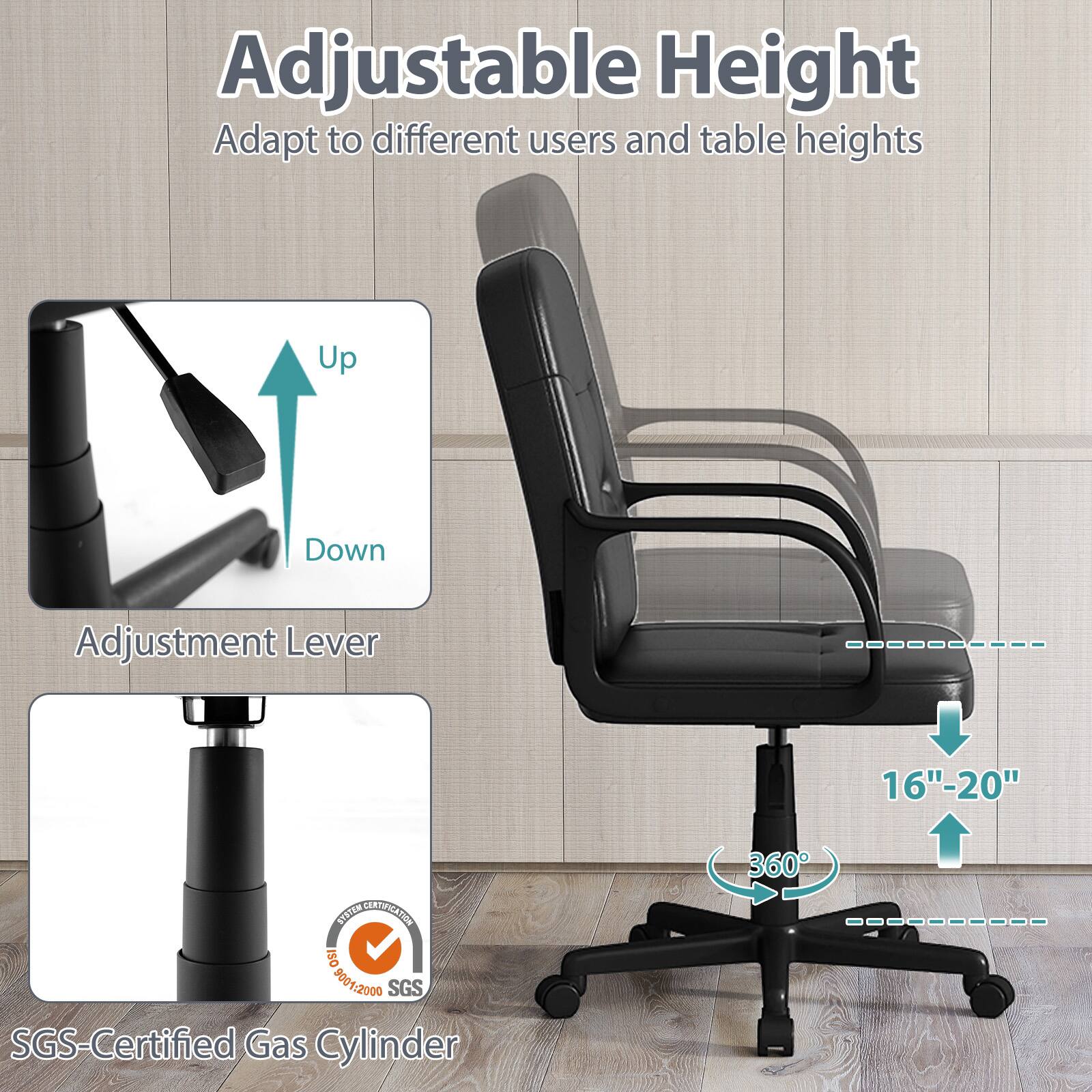 Adjustable Height  
Adapt to different users and table heights

Up  
Down  
Adjustment Lever

16"-20"

SYSTEM CERTIFICATION  
ISO 9001:2000  
SGS  
SGS-Certified Gas Cylinder

360°
