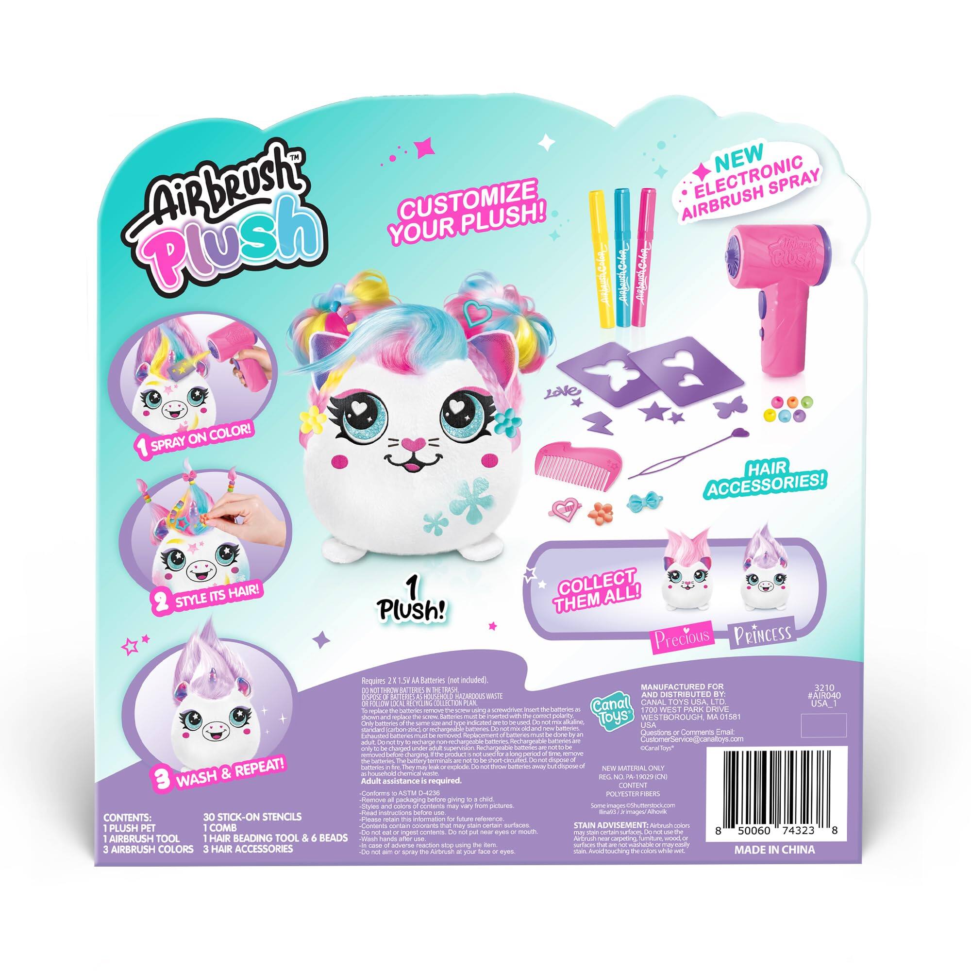 **AirBrush Plush**

**Customize Your Plush!**

**New Electronic Spray Airbrush on Color! Spray on Hair Accessories! It's Hair!**

**1. Spray on Color!**

**2. Style Its Hair!**

**3. Wash & Repeat!**

**1 Plush!**

**Collect Them All!**

**Precious Princess**

**Contents:**

- 1 Plush Pet
- 1 Airbrush Tool
- 1 Hair Beading Tool & 6 Beads
- 3 Airbrush Colors
- 30 Stick-On Stencils
- 1 Comb
- 3 Hair Accessories

**Manufactured for:**

**Canal Toys USA, Inc.**

**Westborough, MA 01581**

**Distributed by:**

**Canal Toys USA, Inc.**

**Westborough, MA 01581**

**www.canaltoys.com**

**Adult assistance required.**

**New Material Only**

**Polyester Fibers**

**Stain Advisory:**

**Adult supervision required.**

**Do not spray in eyes.**

**Do not spray on skin.**

**Do not spray on furniture.**

**Do not spray on carpet.**

