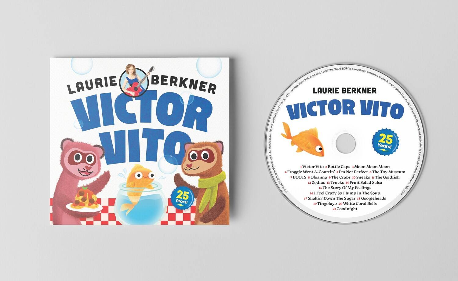 LAURIE BERKNER  
VICTOR VITO  
25 Years!  

LAURIE BERKNER  
VICTOR VITO  
25 Years!  

1. Victor Vito 2 Bottle Caps  
2. Moon Moon Moon  
3. Froggie Went A-Courtin  
4. I'm Not Perfect  
5. The Toy Museum  
6. Oleanna  
7. The Crabs  
8. Sneaks  
9. The Goldfish  
10. Zodiac  
11. Trucks  
12. Fruit Salad Salsa  
13. The Story Of My Feelings  
14. I Feel Crazy So I Jump In The Soup  
15. Shakin' Down The Sugar  
16. Googleheads  
17. Tingolayo  
18. White Coral Bells  
19. Goodnight  

LAURIE BERKNER VICTOR VITO 25 Years!  
ZOD BO" a TN 37210 registered Nashville. trademark of 300 Kidz Suits BO0 Avenue, LAURIE BERKNER Enterprises Lea 10 LLC All Concord rights distributed & VICTOR VITO and Unauthorized for Manufactured 25 duplication Years! LLC