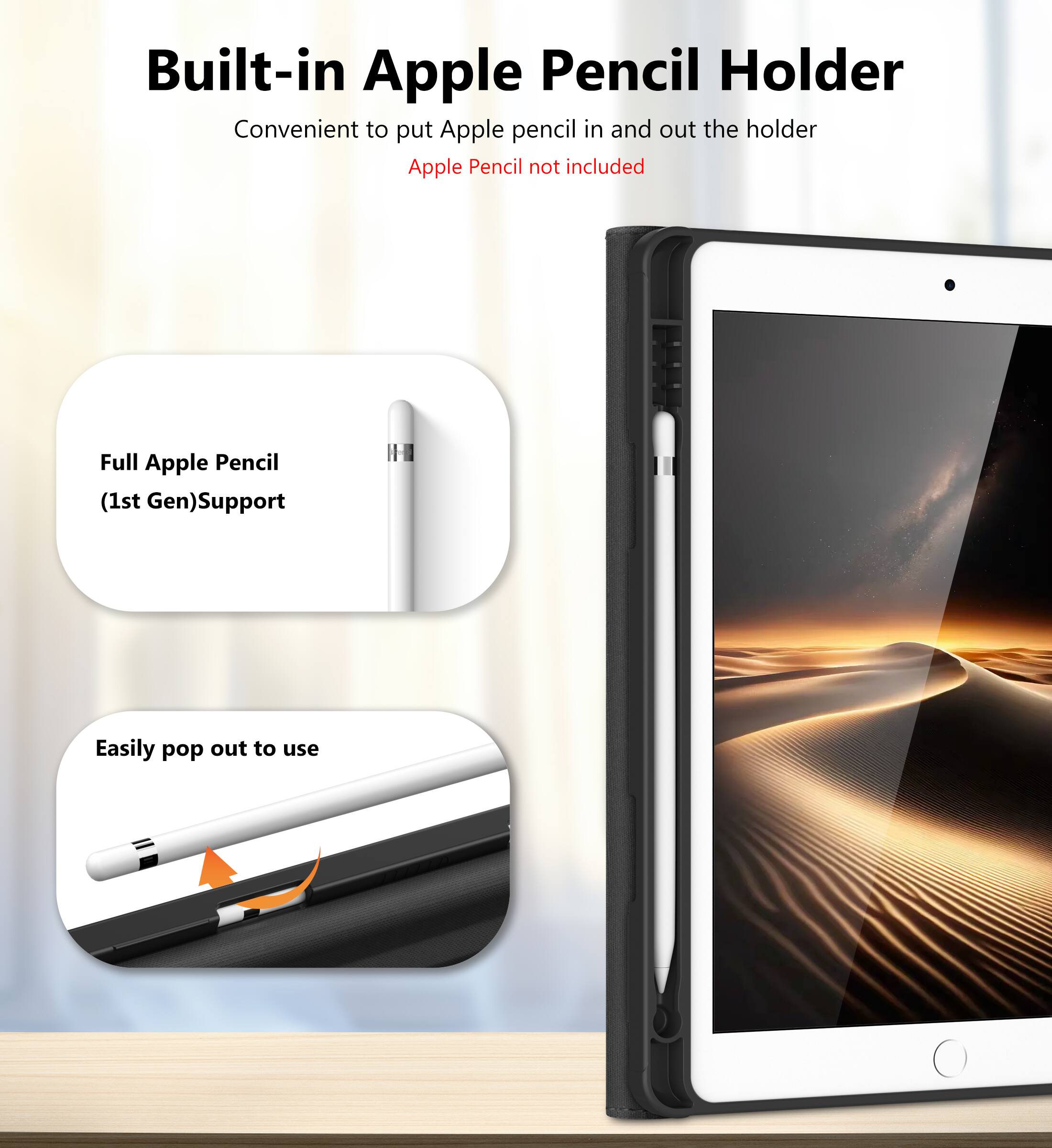 Built-in Apple Pencil Holder  
Convenient to put Apple pencil in and out the holder  
Apple Pencil not included  

Full Apple Pencil (1st Gen) Support  

Easily pop out to use