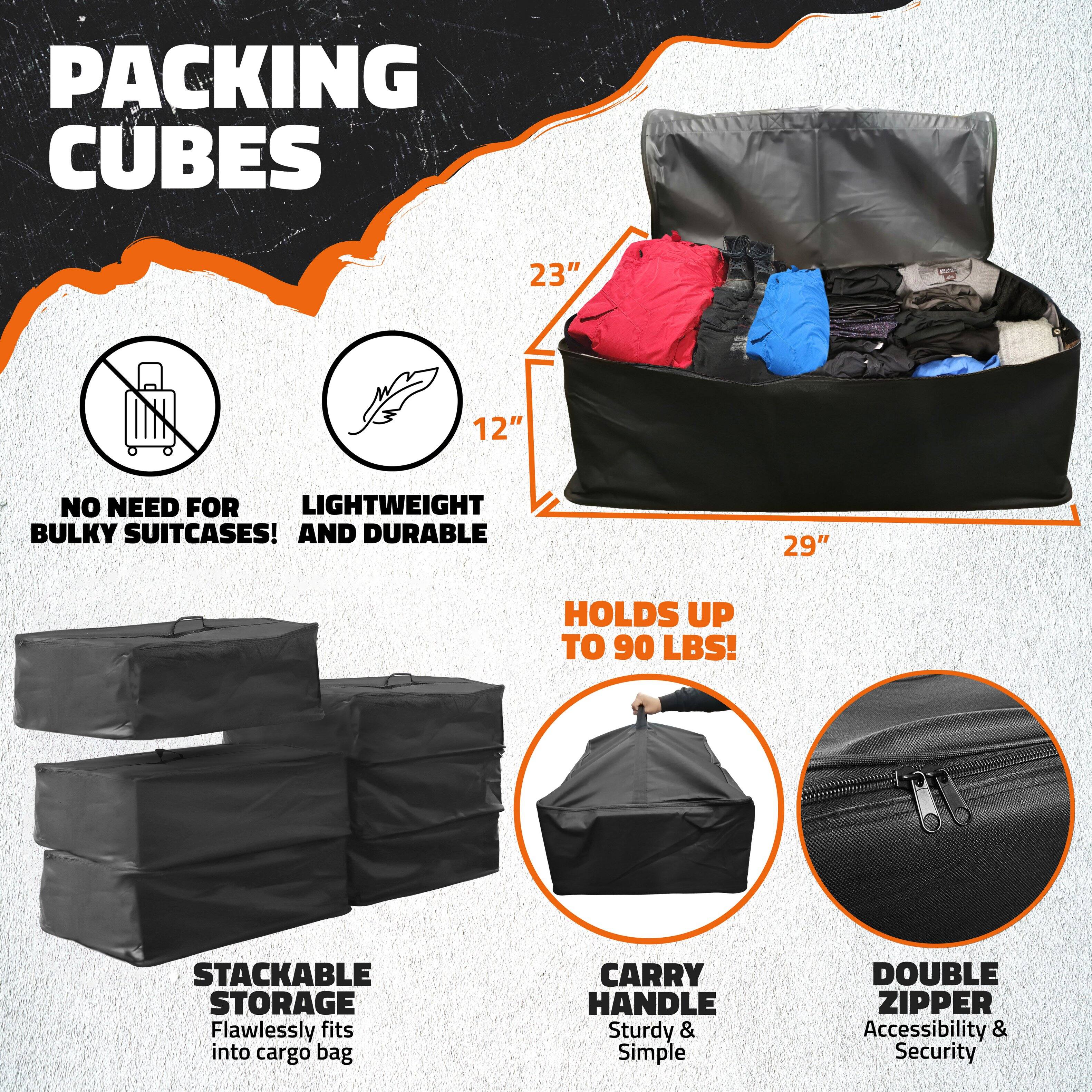 **Packing Cubes**

- **23" x 12" x 3"**
- **29"**

**Features:**
- **No Need for Bulky Suitcases!**
- **Lightweight and Durable**
- **Holds up to 90 lbs!**
- **Stackable Storage**: Flawlessly fits into cargo bag
- **Carry Handle**: Sturdy & Simple
- **Double Zipper**: Accessibility & Security
