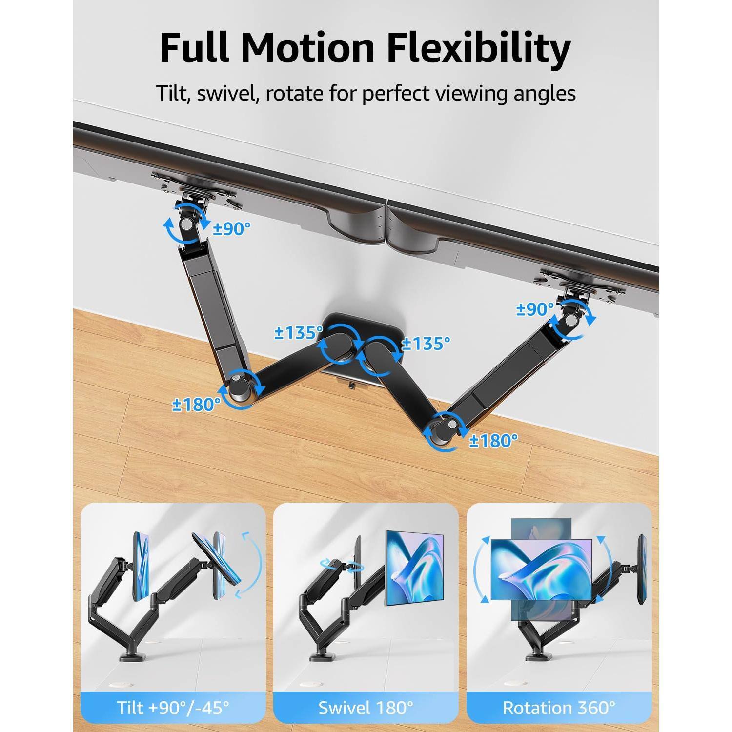 Full Motion Flexibility  
Tilt, swivel, rotate for perfect viewing angles  

Tilt +90°/-45°  
Swivel 180°  
Rotation 360°  

Tilt: ±90°, ±135°  
Swivel: ±180°  
Rotation: ±180°