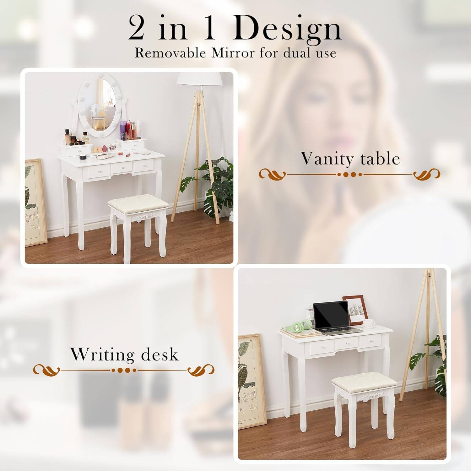 2 in 1 Design  
Removable Mirror for dual use  

Vanity table  

Writing desk