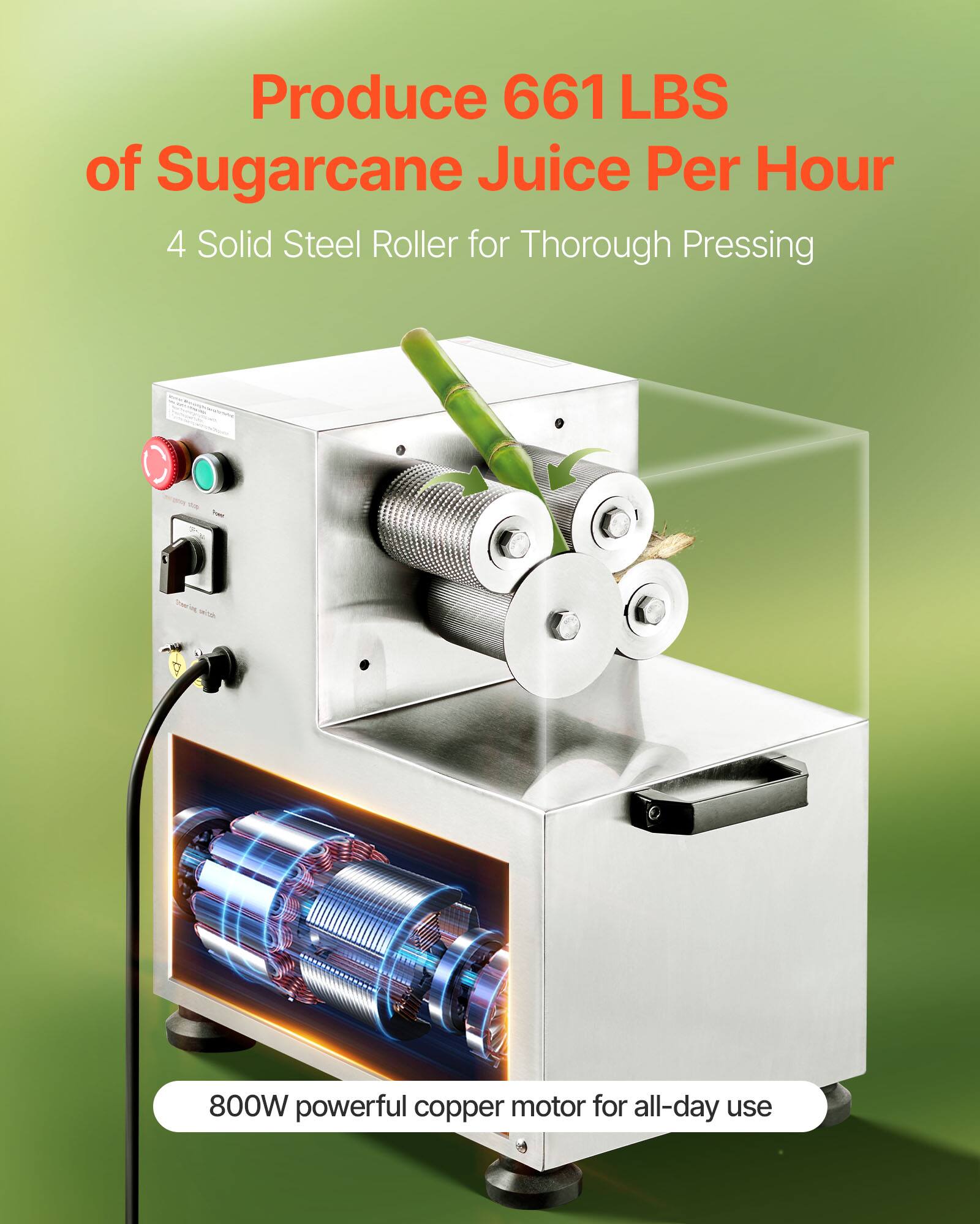Produce 661 LBS of Sugarcane Juice Per Hour  
4 Solid Steel Roller for Thorough Pressing  
800W powerful copper motor for all-day use
