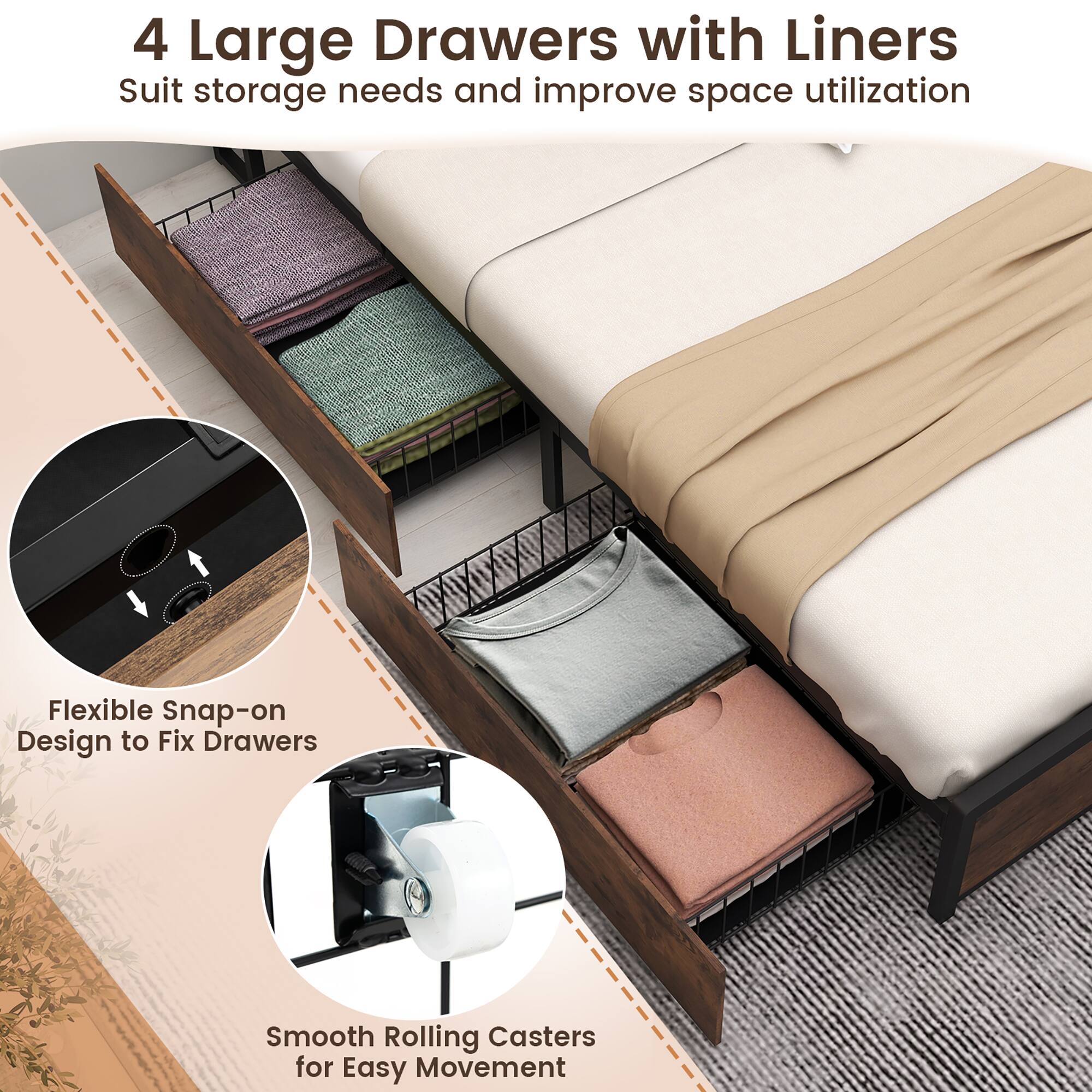 4 Large Drawers with Liners  
Suit storage needs and improve space utilization  

Flexible Snap-on Design to Fix Drawers  

Smooth Rolling Casters for Easy Movement