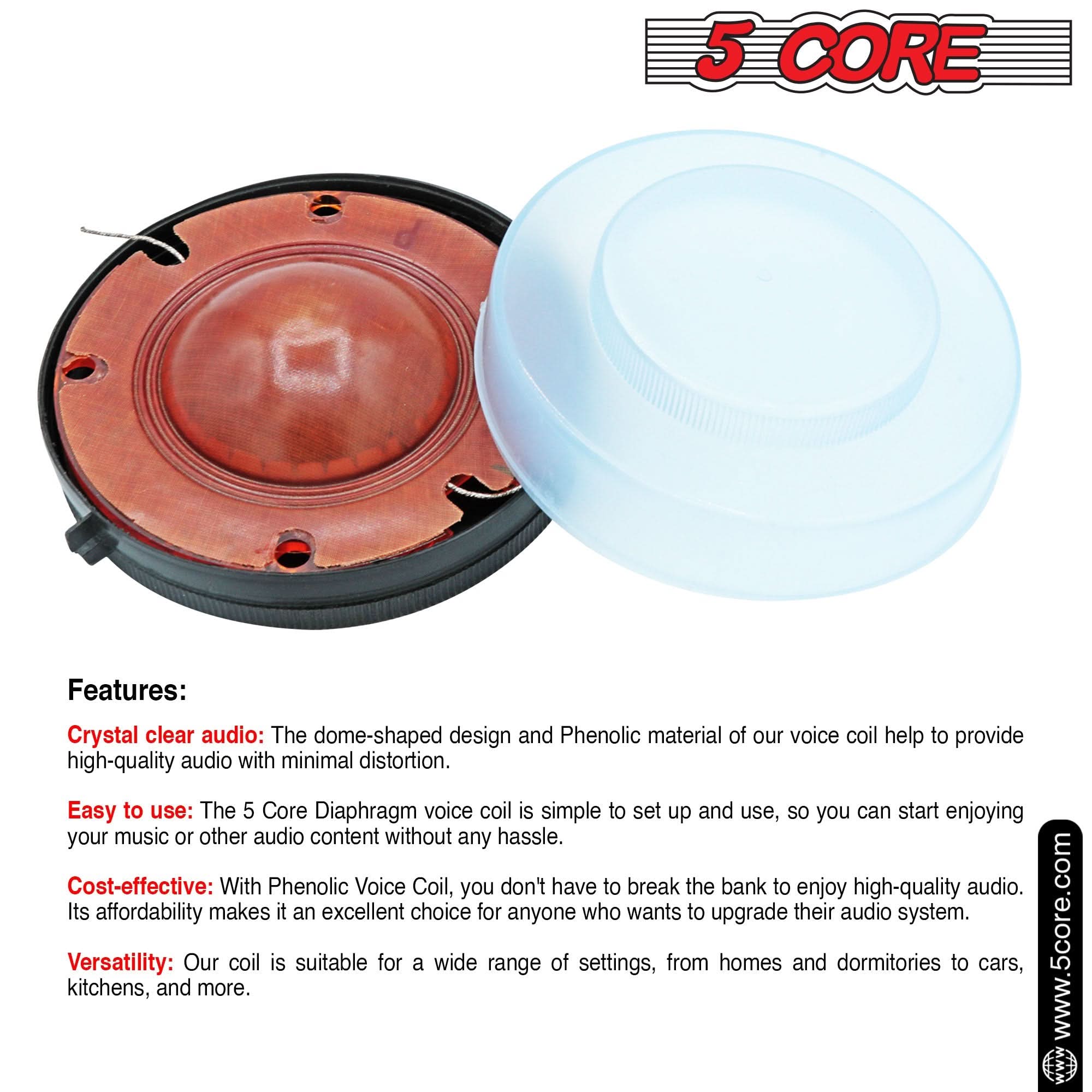 5 CORE Features:

1. Crystal clear audio: The dome-shaped design and Phenolic material of our voice coil help to provide high-quality audio with minimal distortion.
2. Easy to use: The 5 Core Diaphragm voice coil is simple to set up and use, so you can start enjoying your music or other audio content without any hassle.
3. Cost-effective: With Phenolic Voice Coil, you don't have to break the bank to enjoy high-quality audio. Its affordability makes it an excellent choice for anyone who wants to upgrade their audio system.
4. Versatility: Our coil is suitable for a wide range of settings, from homes and dormitories to cars, and more.

Visit: www.5core.com
