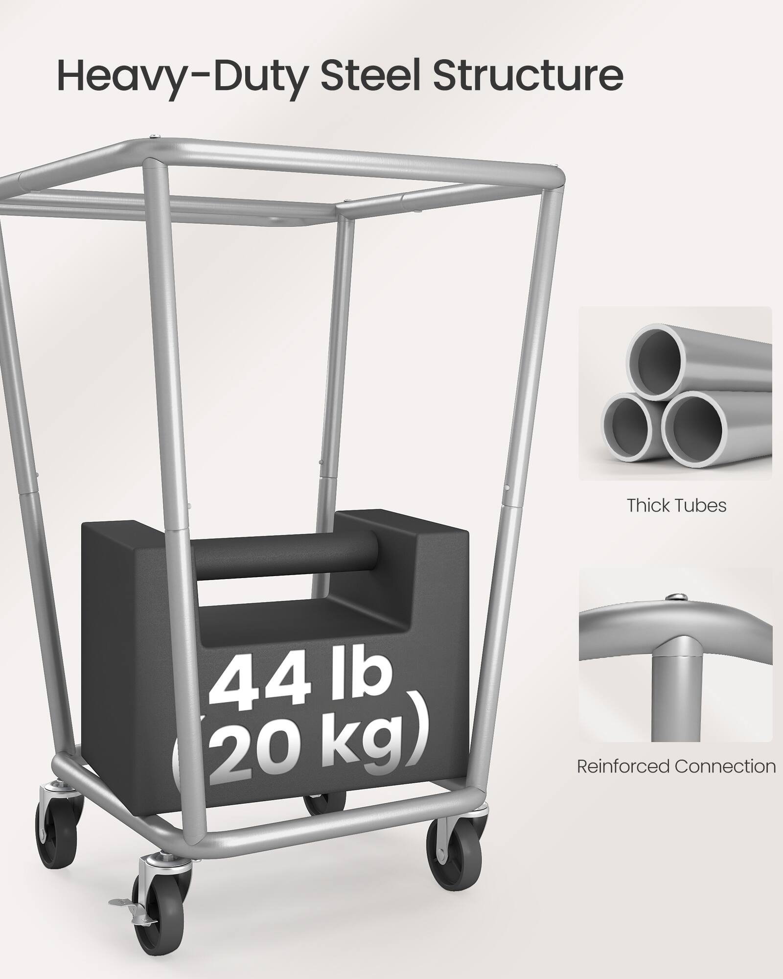 Heavy-Duty Steel Structure

44 lb (20 kg)

Thick Tubes

Reinforced Connection