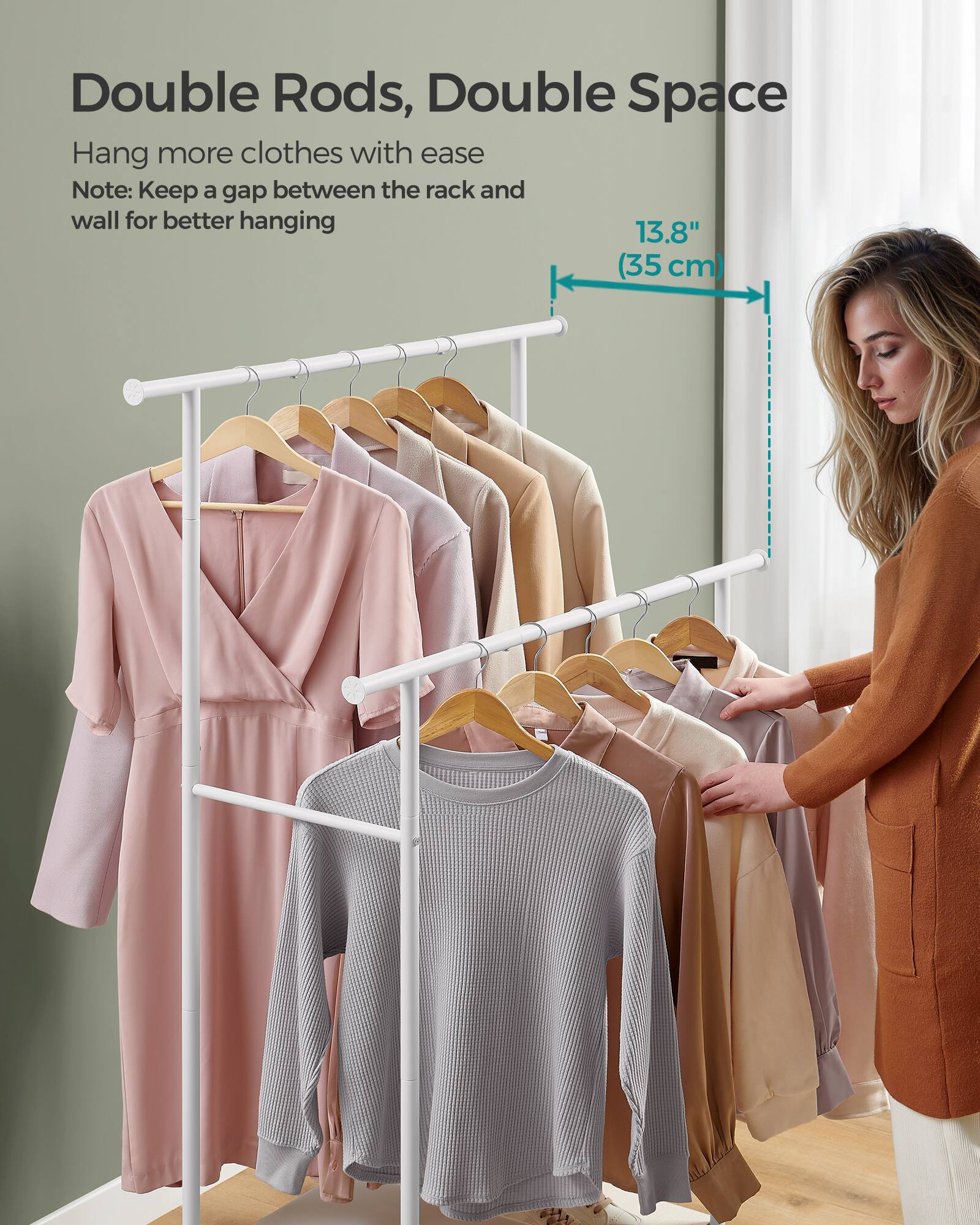 Double Rods, Double Space

Hang more clothes with ease

Note: Keep a gap between the rack and wall for better hanging

13.8" (35 cm)
