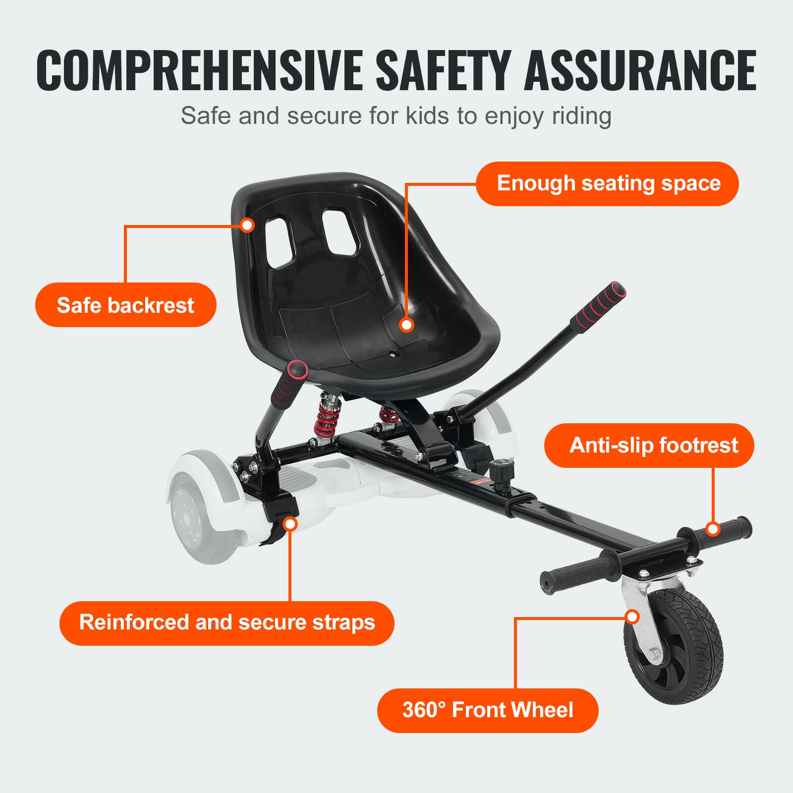 COMPREHENSIVE SAFETY ASSURANCE  
Safe and secure for kids to enjoy riding  

- Safe backrest  
- Enough seating space  
- Anti-slip footrest  
- Reinforced and secure straps  
- 360° Front Wheel