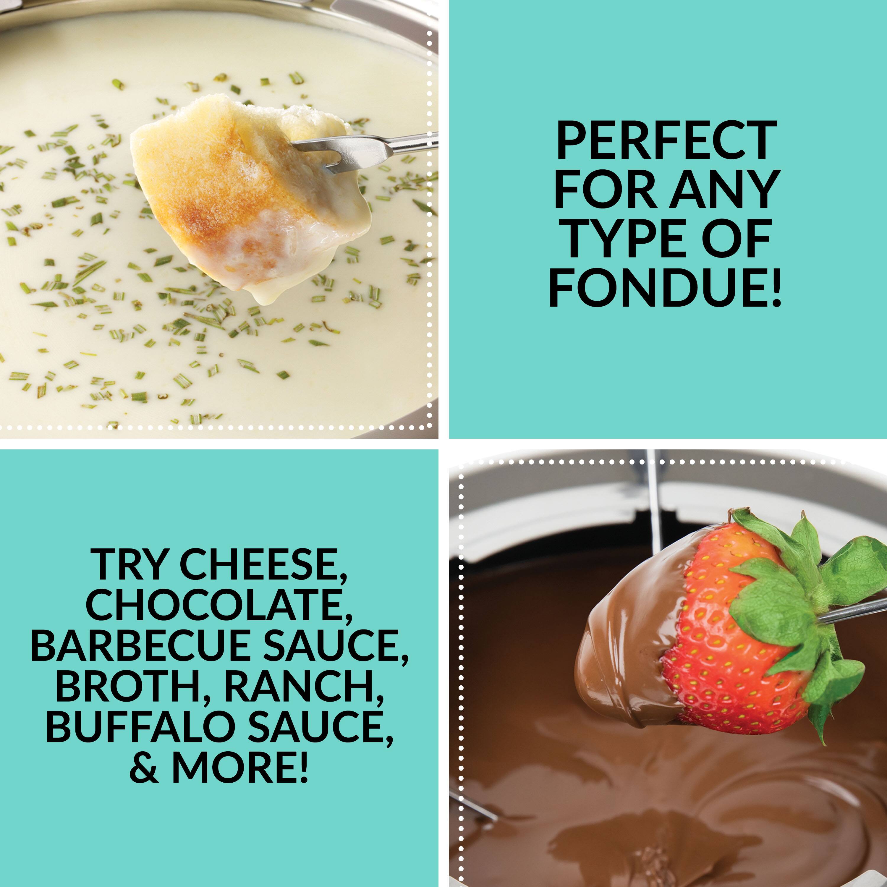 PERFECT FOR ANY TYPE OF FONDUE!  
TRY CHEESE, CHOCOLATE, BARBECUE SAUCE, BROTH, RANCH, BUFFALO SAUCE, & MORE!