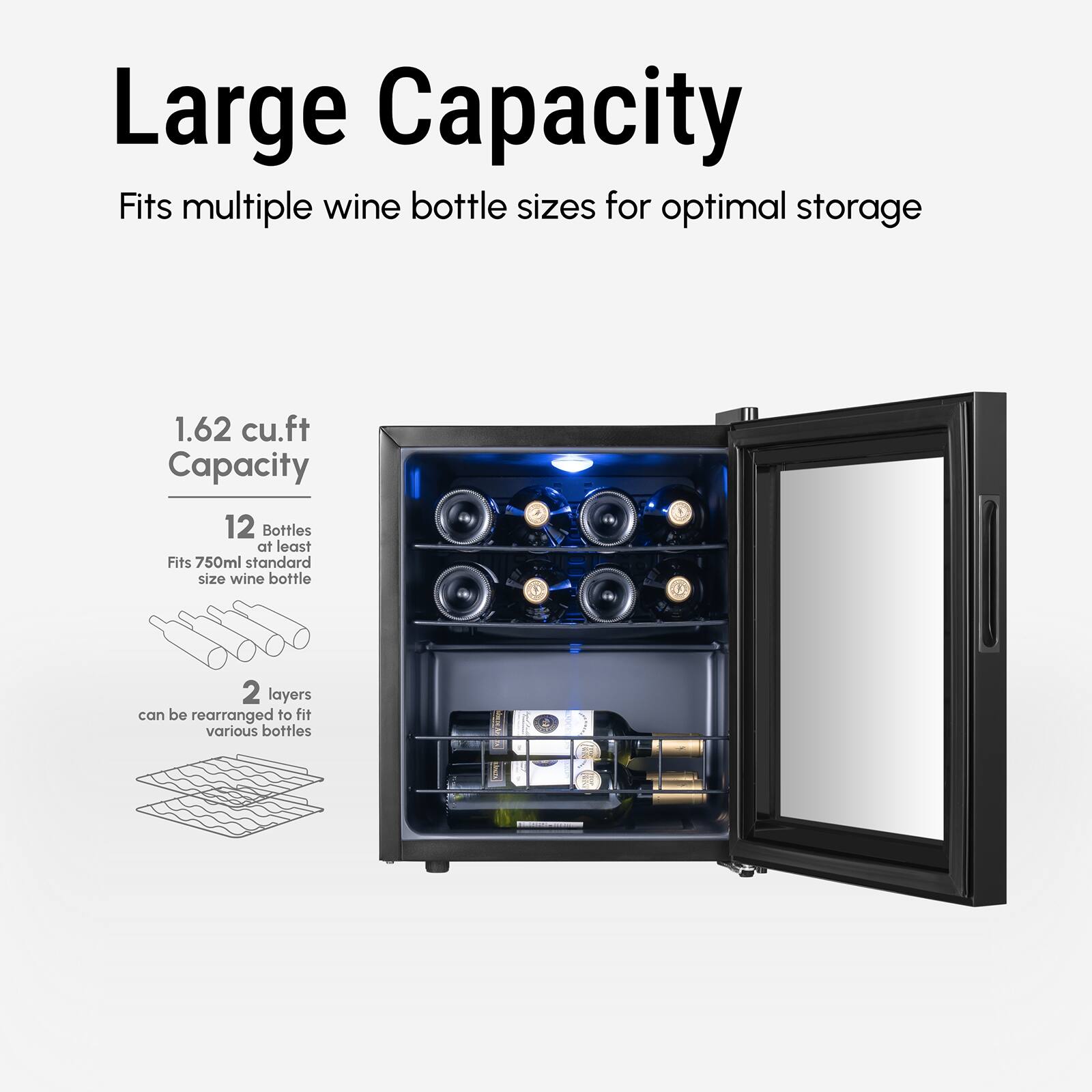 Large Capacity
Fits multiple wine bottle sizes for optimal storage
1.62 cu.ft Capacity
12 Bottles at least
Fits 750ml standard size wine bottle
2 layers can be rearranged to fit various bottles