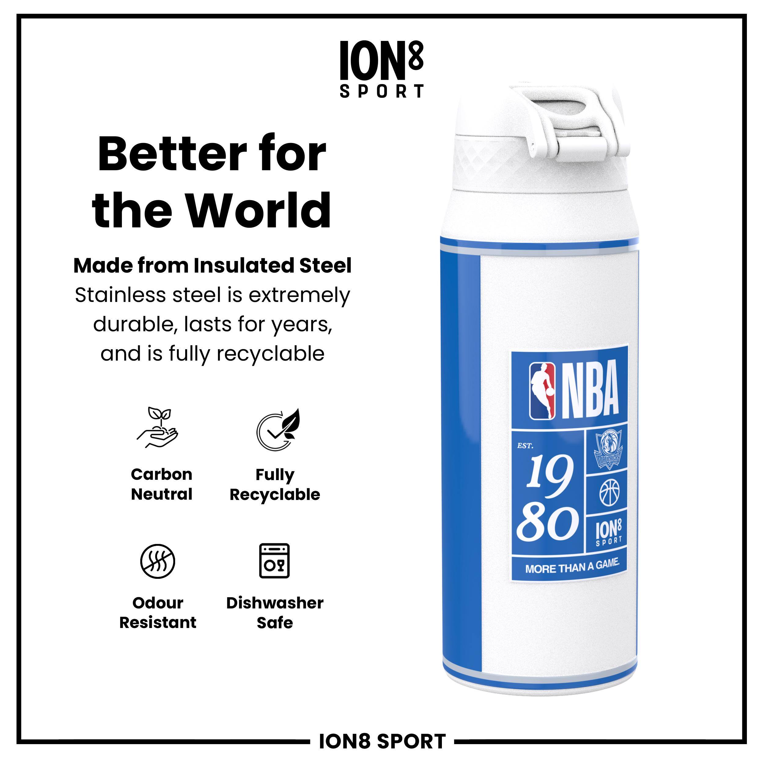 ION8 SPORT

Better for the World

Made from Insulated Steel
Stainless steel is extremely durable, lasts for years, and is fully recyclable

Carbon Neutral
Fully Recyclable
Odour Resistant
Dishwasher Safe

NBA
EST. 1980
ION8 SPORT
MORE THAN A GAME