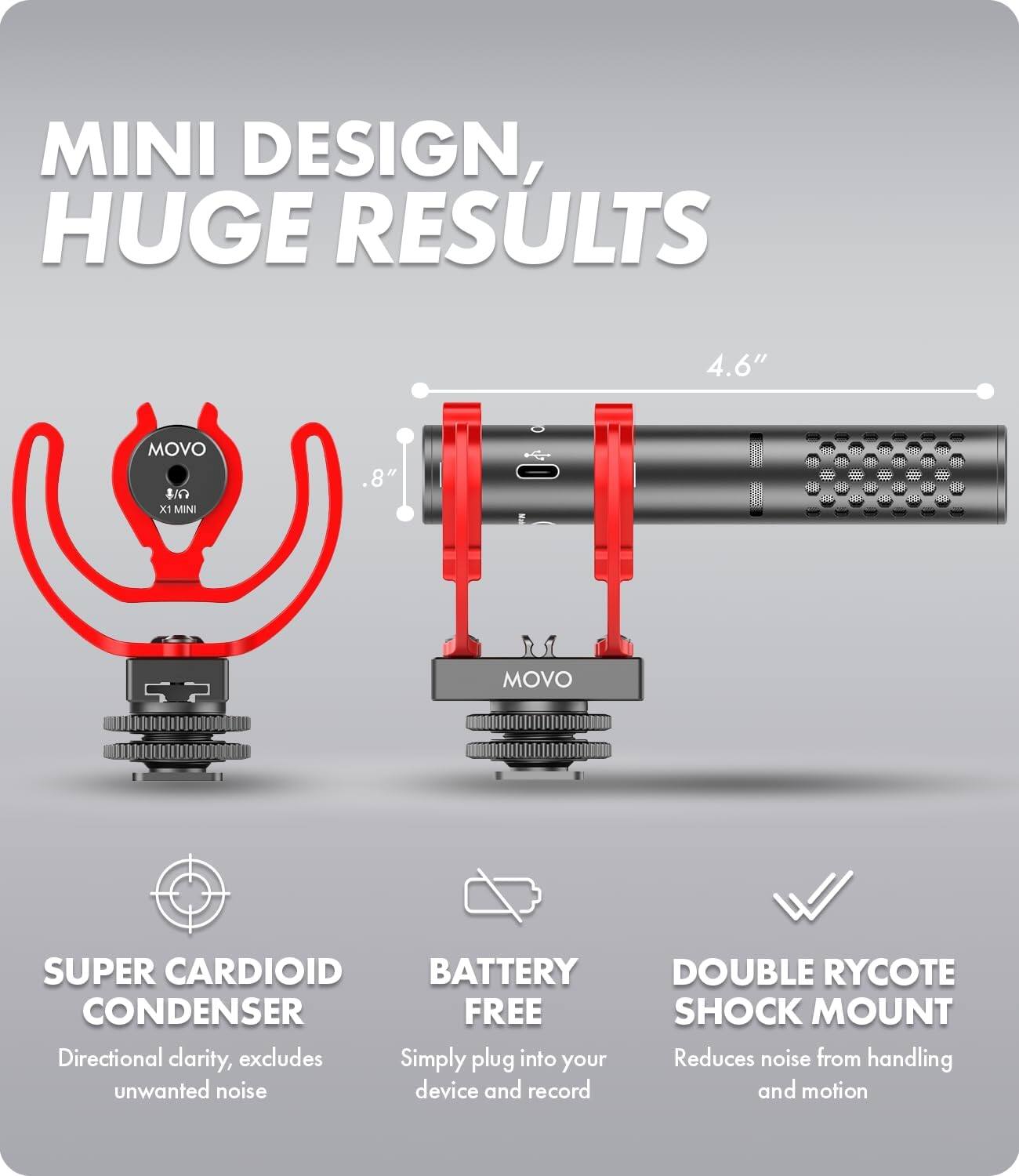 MINI DESIGN, HUGE RESULTS

4.6" MOVO XI MINI .8" MOVO SUPER CARDIOID BATTERY CONDENSER FREE

- SUPER CARDIOID CONDENSER
  Directional clarity, excludes unwanted noise

- BATTERY FREE
  Simply plug into your device and record

- DOUBLE RYCOTE SHOCK MOUNT
  Reduces noise from handling and motion