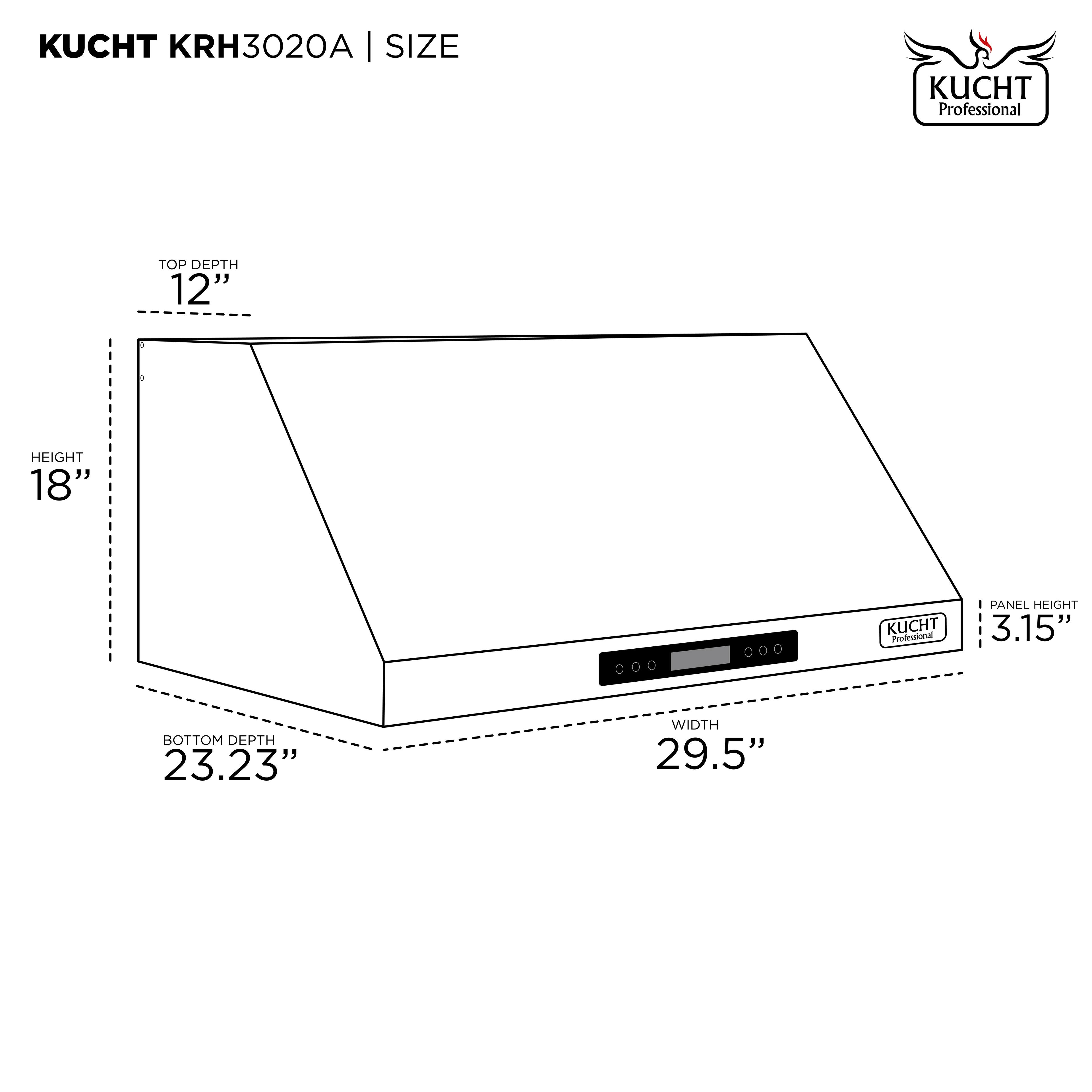 KUCHT KRH3020A | SIZE

- TOP DEPTH: 12"
- HEIGHT: 18"
- BOTTOM DEPTH: 23.23"
- WIDTH: 29.5"
- PANEL HEIGHT: 3.15"