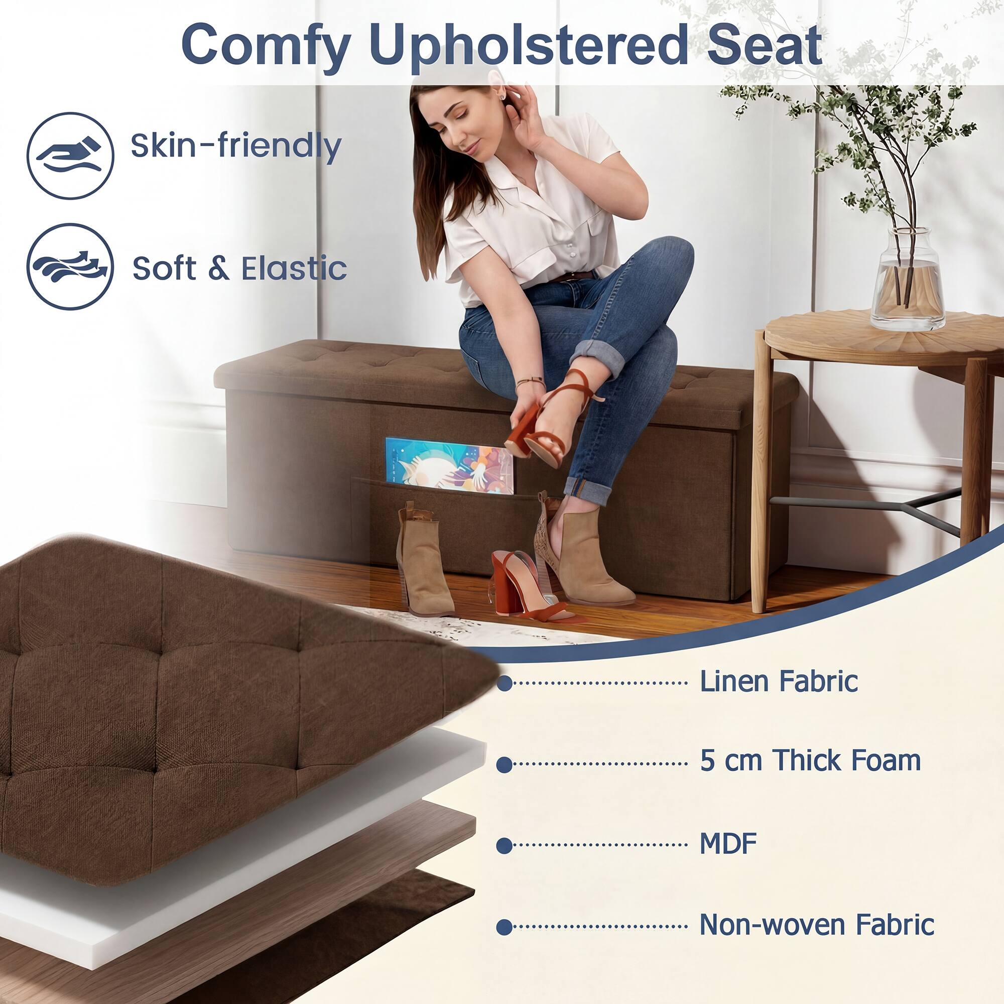 Comfy Upholstered Seat

Skin-friendly
Soft & Elastic

Linen Fabric
5 cm Thick Foam
MDF
Non-woven Fabric