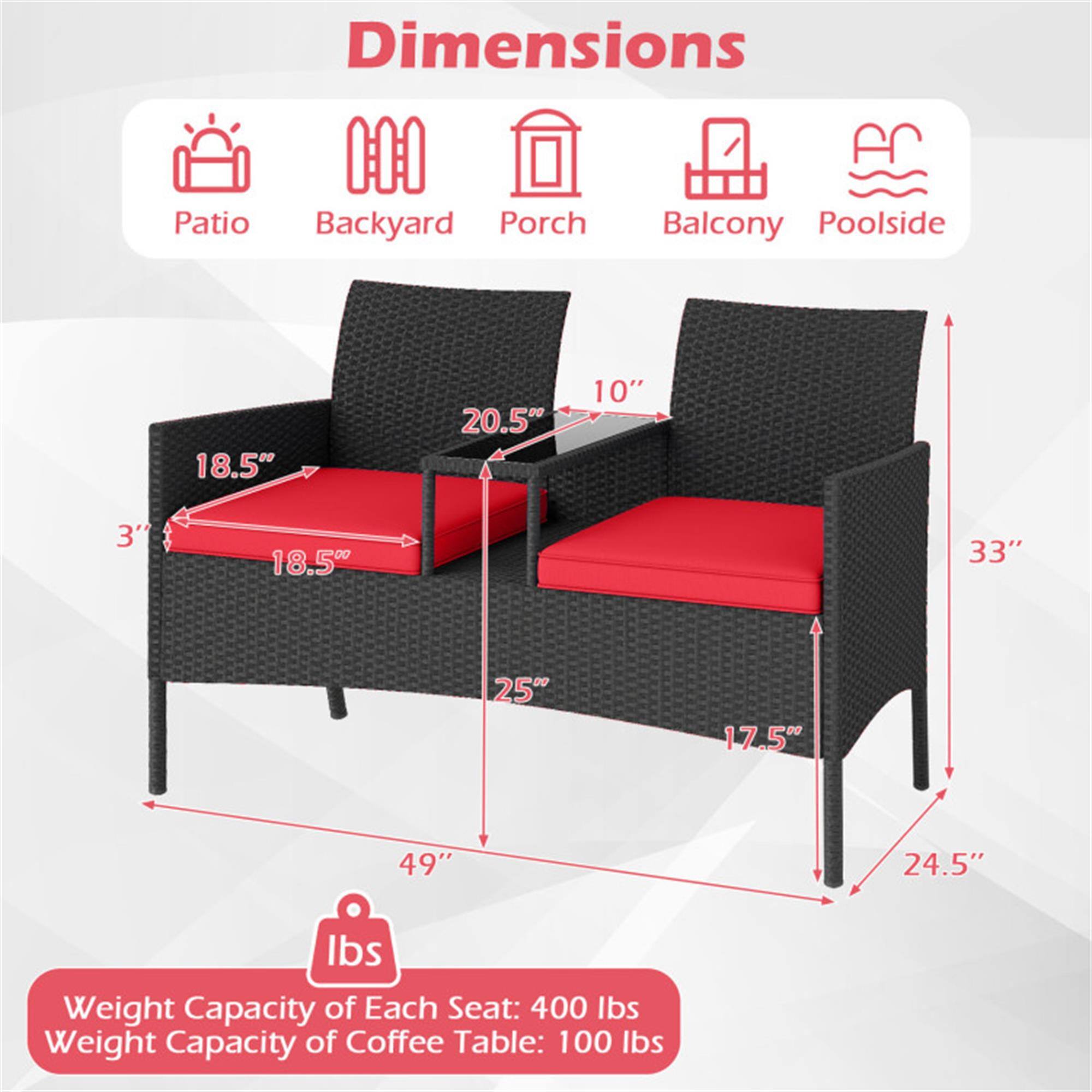 Dimensions:  
- Patio  
- Backyard  
- Porch  
- Balcony  
- Poolside  

18.5" x 20.5" x 10" x 3"  
18.50" x 33" x 25" x 17.5" x 49" x 24.5"  

Weight Capacity:  
- Each Seat: 400 lbs  
- Coffee Table: 100 lbs