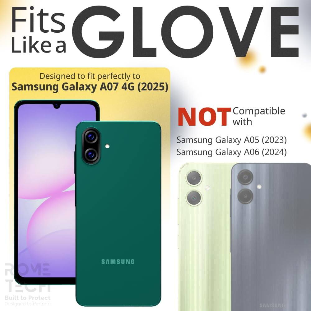 Fits GLOVE Like a  
Designed to fit perfectly to Samsung Galaxy A07 4G (2025)  
NOT Compatible with Samsung Galaxy A05 (2023) Samsung Galaxy A06 (2024)  
Built to Protect Designed to Perform  
SAMSUNG
