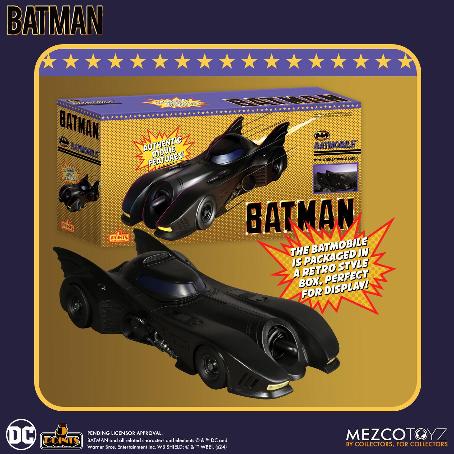 BATMAN  
BATMOBILE  
AUTHENTIC MOVIE FEATURES!  
THE BATMOBILE IS PACKAGED IN A RETRO STYLE BOX, PERFECT FOR DISPLAY!  
BATMAN BATHOBILE  
BATMAN REOS  
SSC BRTMEA  
BATMAN BATHOBILE  
AUTHENTIC MOVIE FEATURES!  
SUHATE ROVE ASRN FENN BATMAN DONIS THE BATMOBILE IN IS PACKAGED STVLE A RETRO PERFECT BOX, DISPLAY!  
FOR PENDING LICENSOR APPROVAL DC DOINTS BATMAN and all related characters and elements & in DC and Warner Bros. Entertainment Inc. WB SHIELD: & WBEI. (124)  
MEZCOTOYZ BY COLLECTORS, FOR COLLECTORS