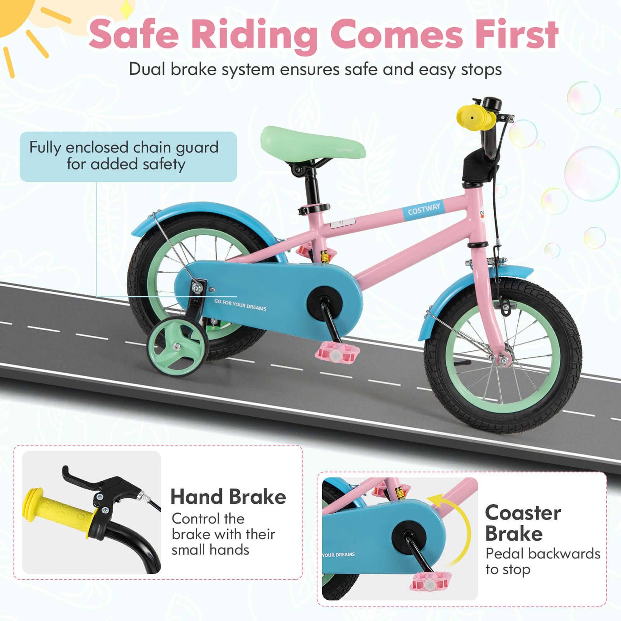 Safe Riding Comes First  
Dual brake system ensures safe and easy stops  

Fully enclosed chain guard for added safety  

Hand Brake  
Control the brake with their small hands  

Coaster Brake  
Pedal backwards to stop