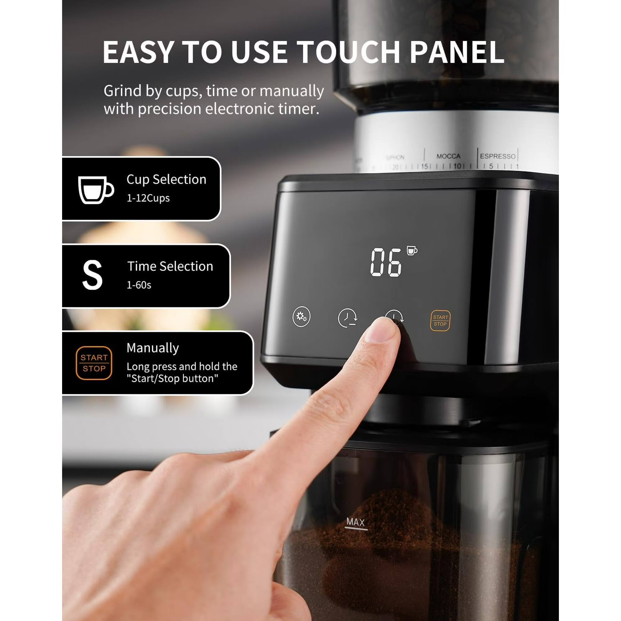 EASY TO USE TOUCH PANEL

Grind by cups, time or manually with precision electronic timer.

Cup Selection 1-12 Cups

Time Selection 1-60s

Manually
Long press and hold the "Start/Stop button"