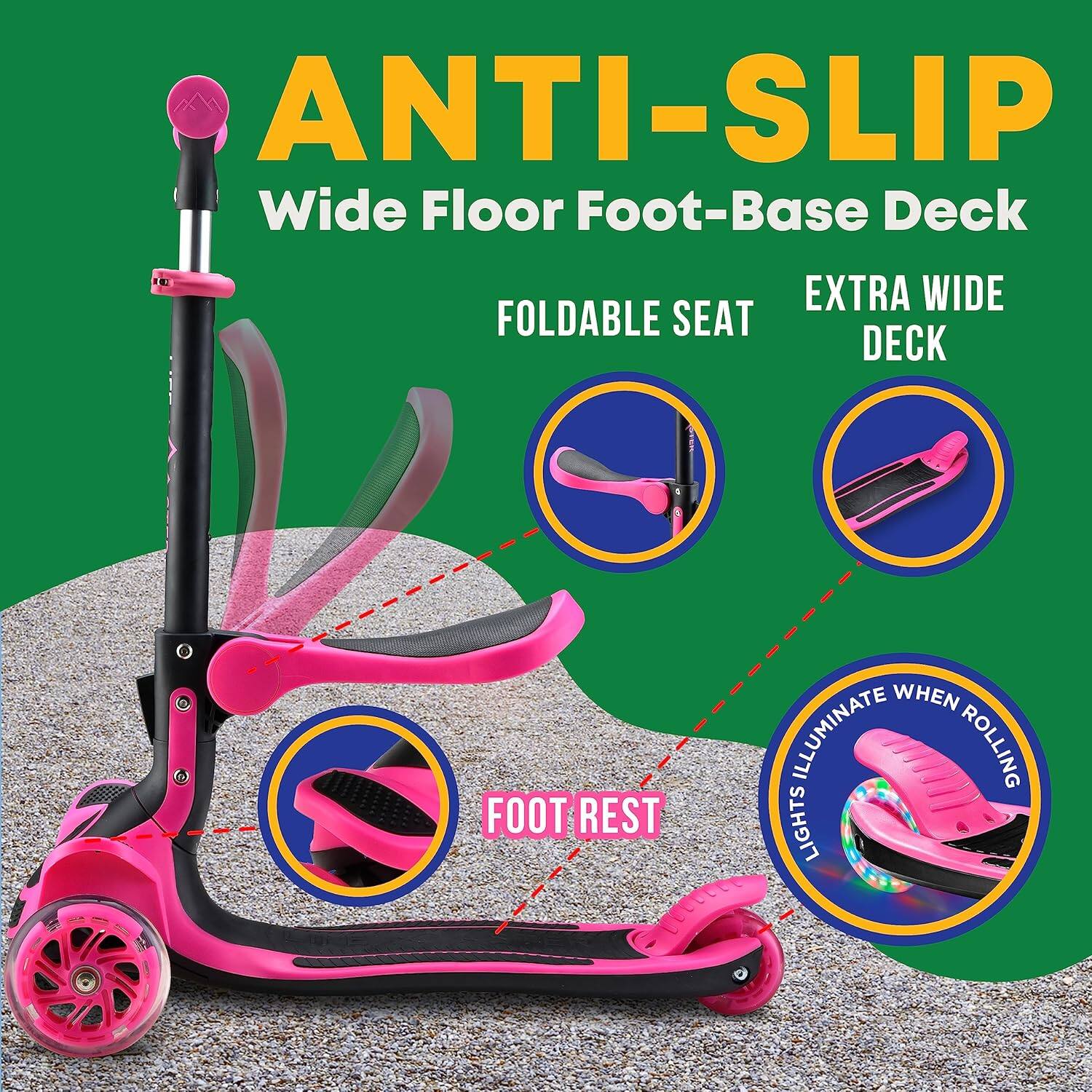 ANTI-SLIP  
Wide Floor Foot-Base Deck  

FOLDABLE SEAT  
EXTRA WIDE DECK  
FOOT REST  
LIGHTS ILLUMINATE WHEN ROLLING