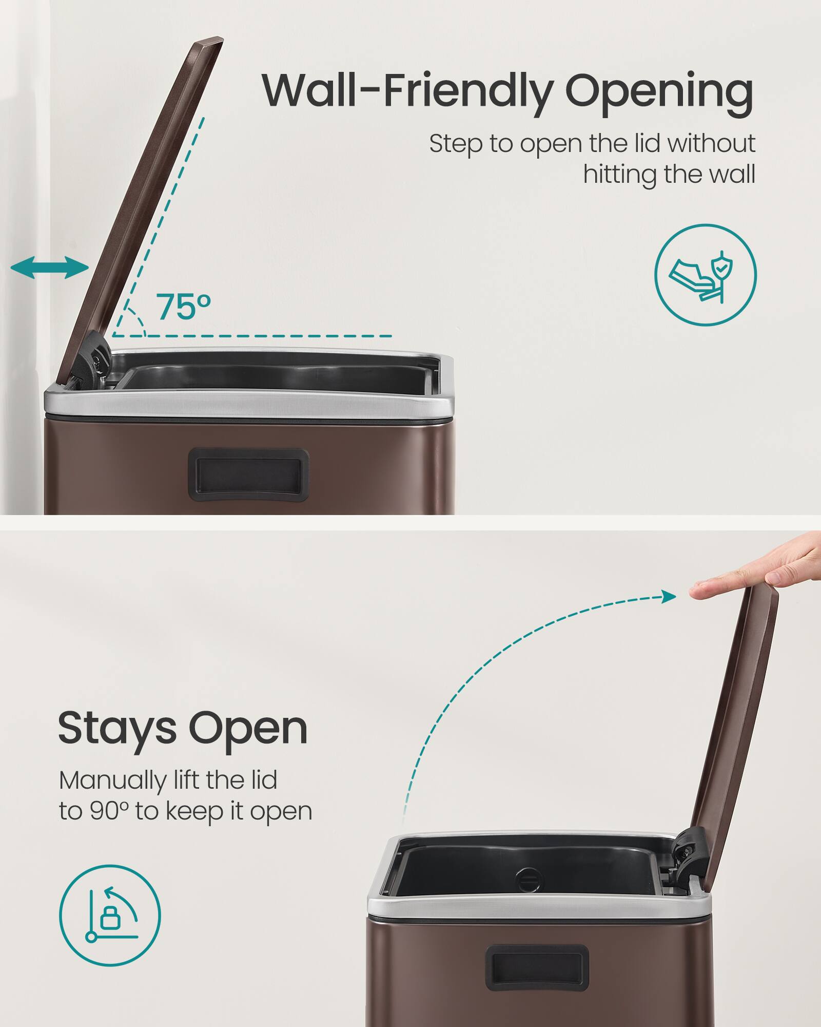 Wall-Friendly Opening  
Step to open the lid without hitting the wall  

Stays Open  
Manually lift the lid to 90° to keep it open