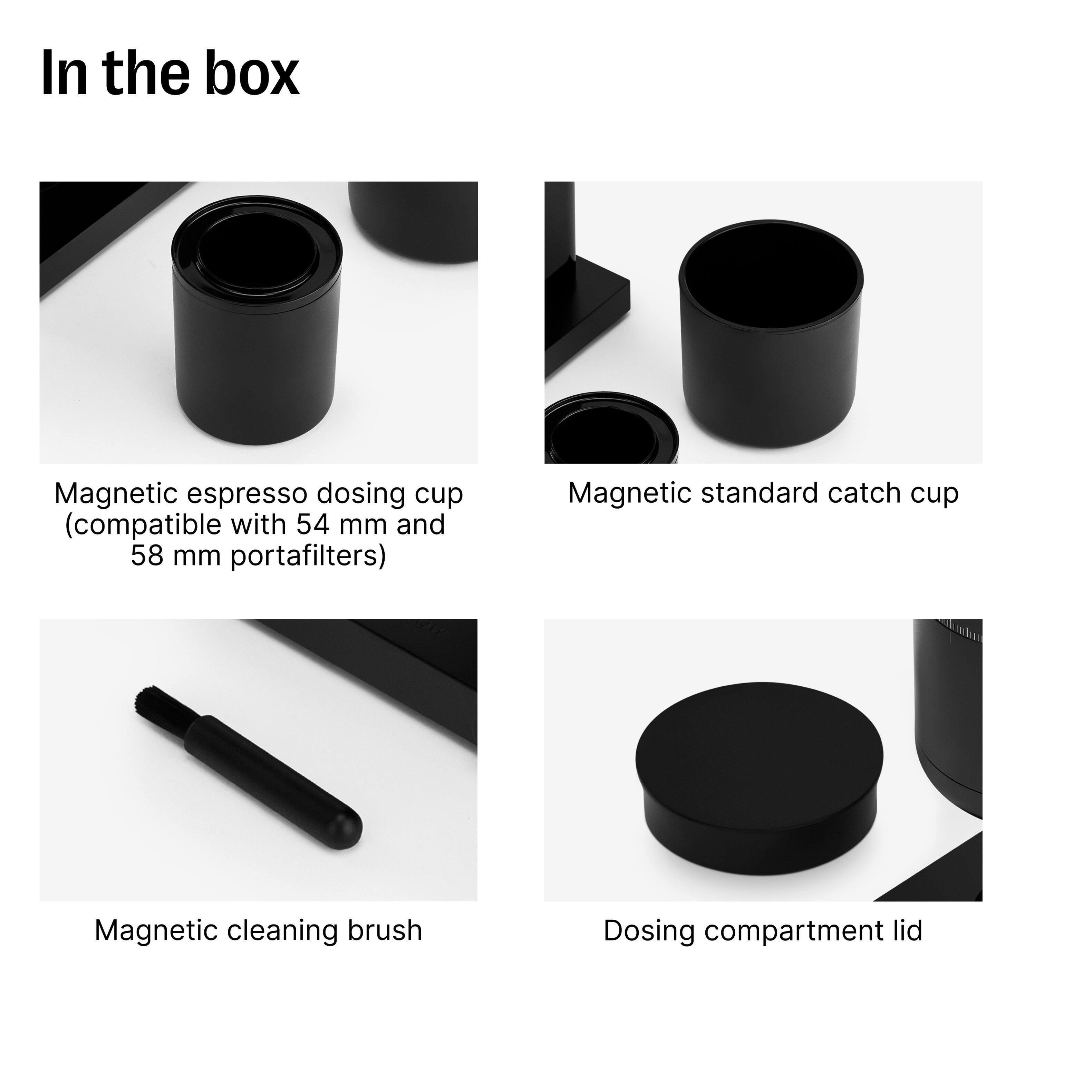 In the box:

- Magnetic espresso dosing cup (compatible with 54 mm and 58 mm portafilters)
- Magnetic standard catch cup
- Magnetic cleaning brush
- Dosing compartment lid