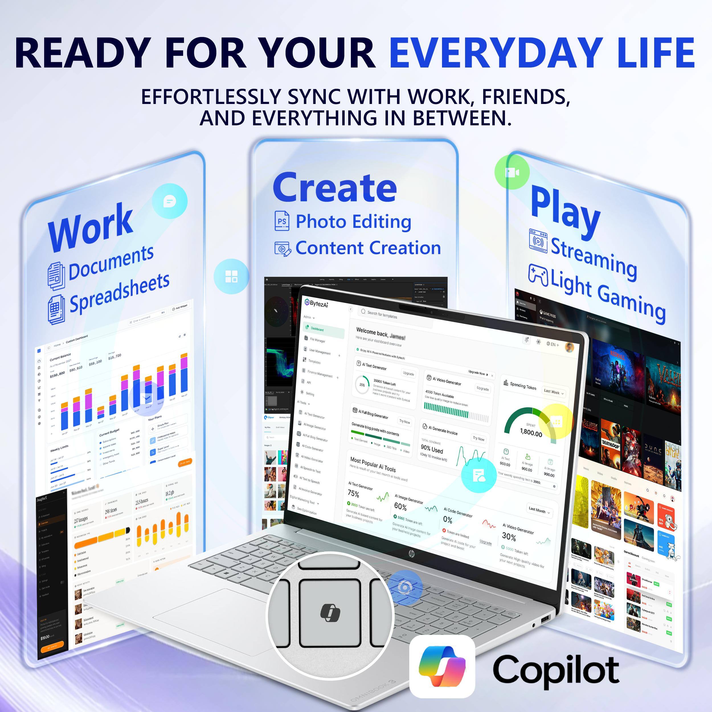 READY FOR YOUR EVERYDAY LIFE  
EFFORTLESSLY SYNC WITH WORK, FRIENDS, AND EVERYTHING IN BETWEEN.

Work  
Documents  
Spreadsheets

Create  
Photo Editing  
Content Creation

Play  
Streaming  
Light Gaming

Copilot