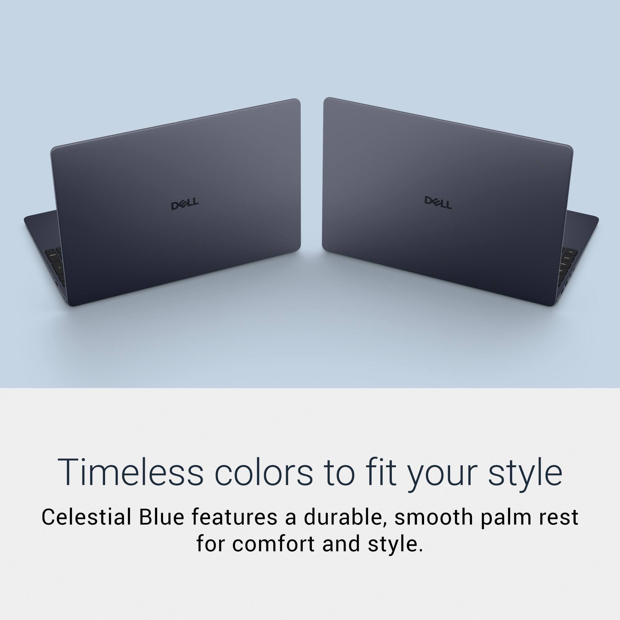 DELL  
DELL  
Timeless colors to fit your style  
Celestial Blue features a durable, smooth palm rest for comfort and style.