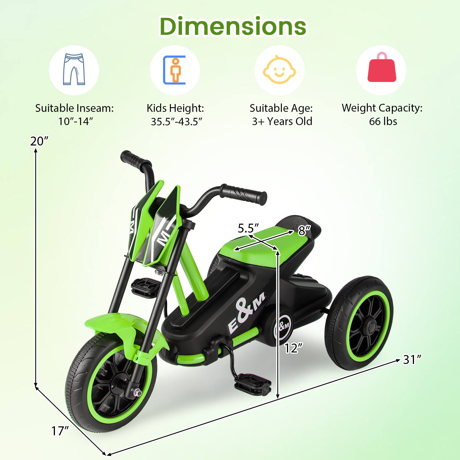 Dimensions  
Suitable Inseam: 10"-14"  
Kids Height: 35.5"-43.5"  
Suitable Age: 3+ Years Old  
Weight Capacity: 66 lbs  

20"  
5.5"  
12"  
31"  
17"