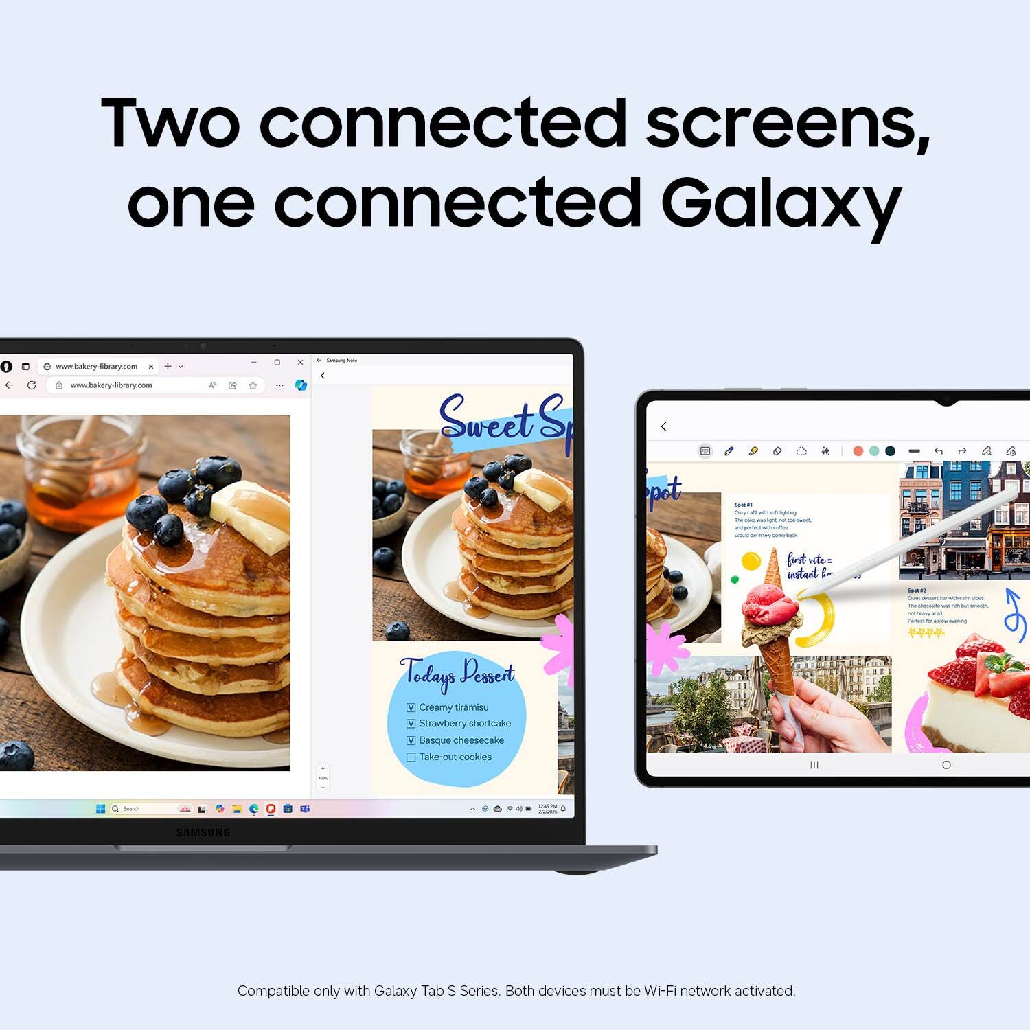 Two connected screens, one connected Galaxy

www.bakery-library.com

Sweet S, pet - - -e fust sies instant L - - - Tedays Pessert V Creamy Gamisu Strawberry shortcake Y Basque cheesecake Take-out cookies -  - - - - SAMSUNG Compatible only with Galaxy Tab S Series Both devices must be WI-Fi network activated