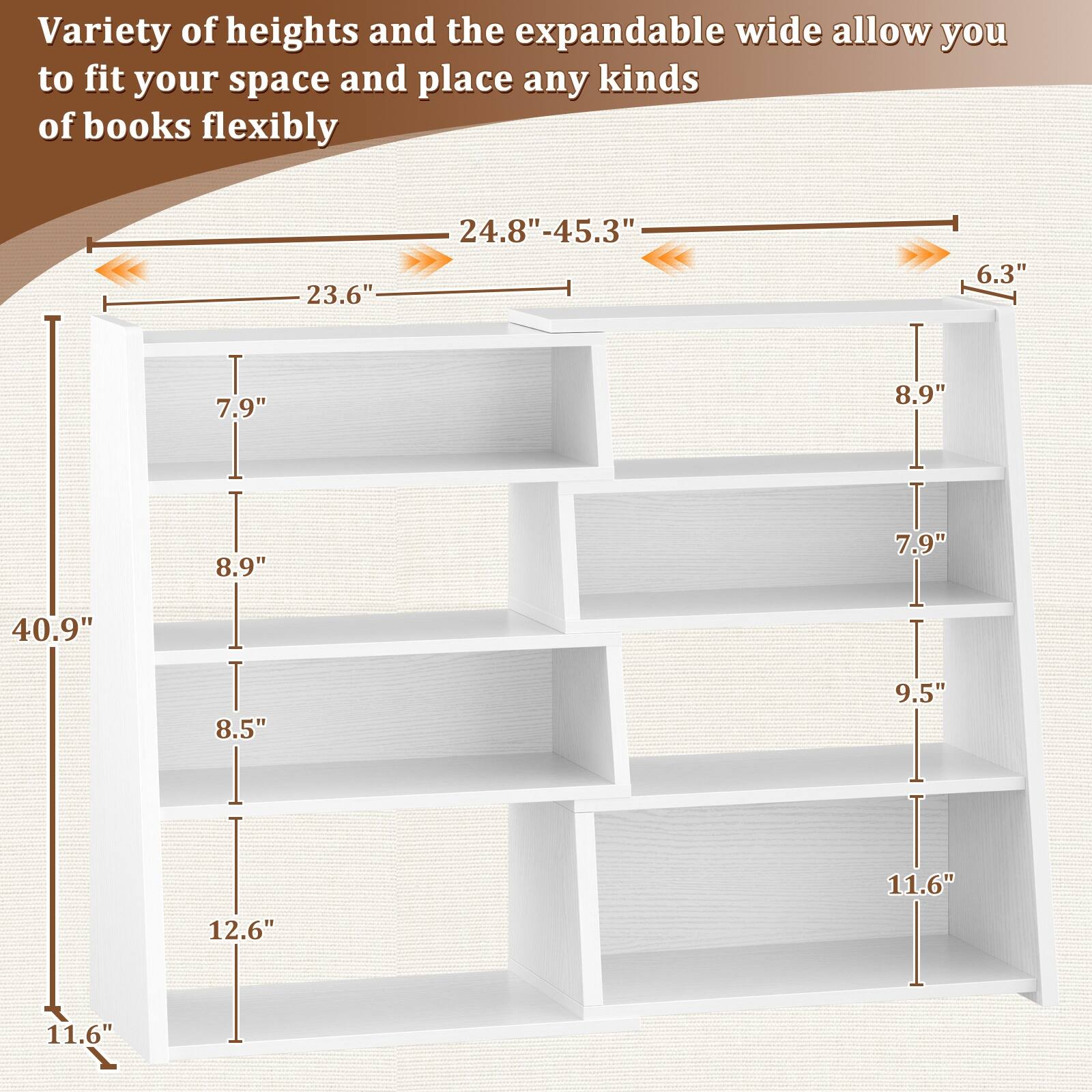 Variety of heights and the expandable wide allow you to fit your space and place any kinds of books flexibly

23.6" 24.8"-45.3" 6.3" 7.9" 8.9" 40.9" 8.9" 8.5" 12.6" 11.6" 11.6"