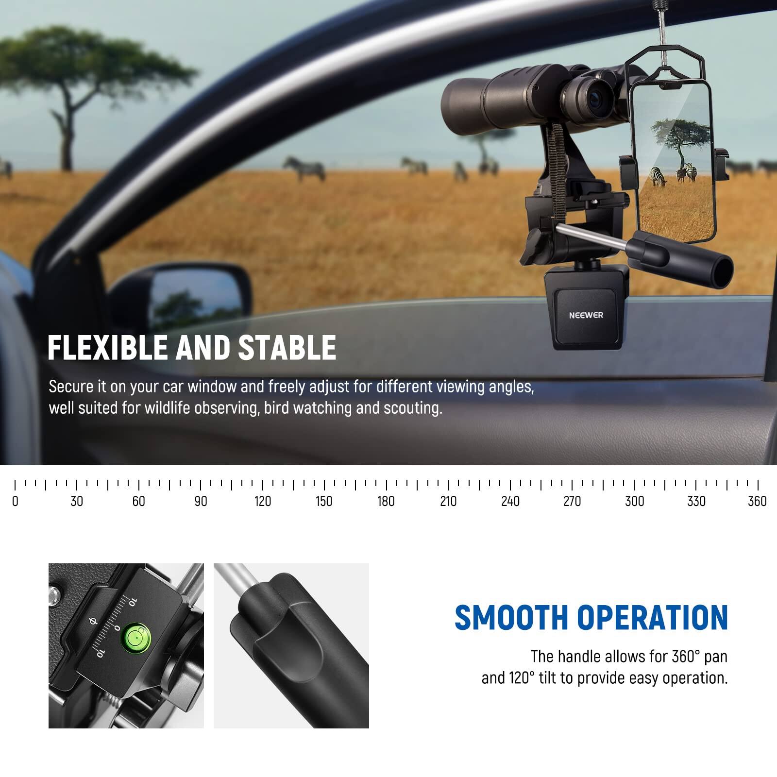 FLEXIBLE AND STABLE  
Secure it on your car window and freely adjust for different viewing angles, well suited for wildlife observing, bird watching and scouting.  

NCCWCR  
0 30 60 90 120 150 180 210 240 270 300 330 360  

SMOOTH OPERATION  
The handle allows for 360° pan and 120° tilt to provide easy operation.