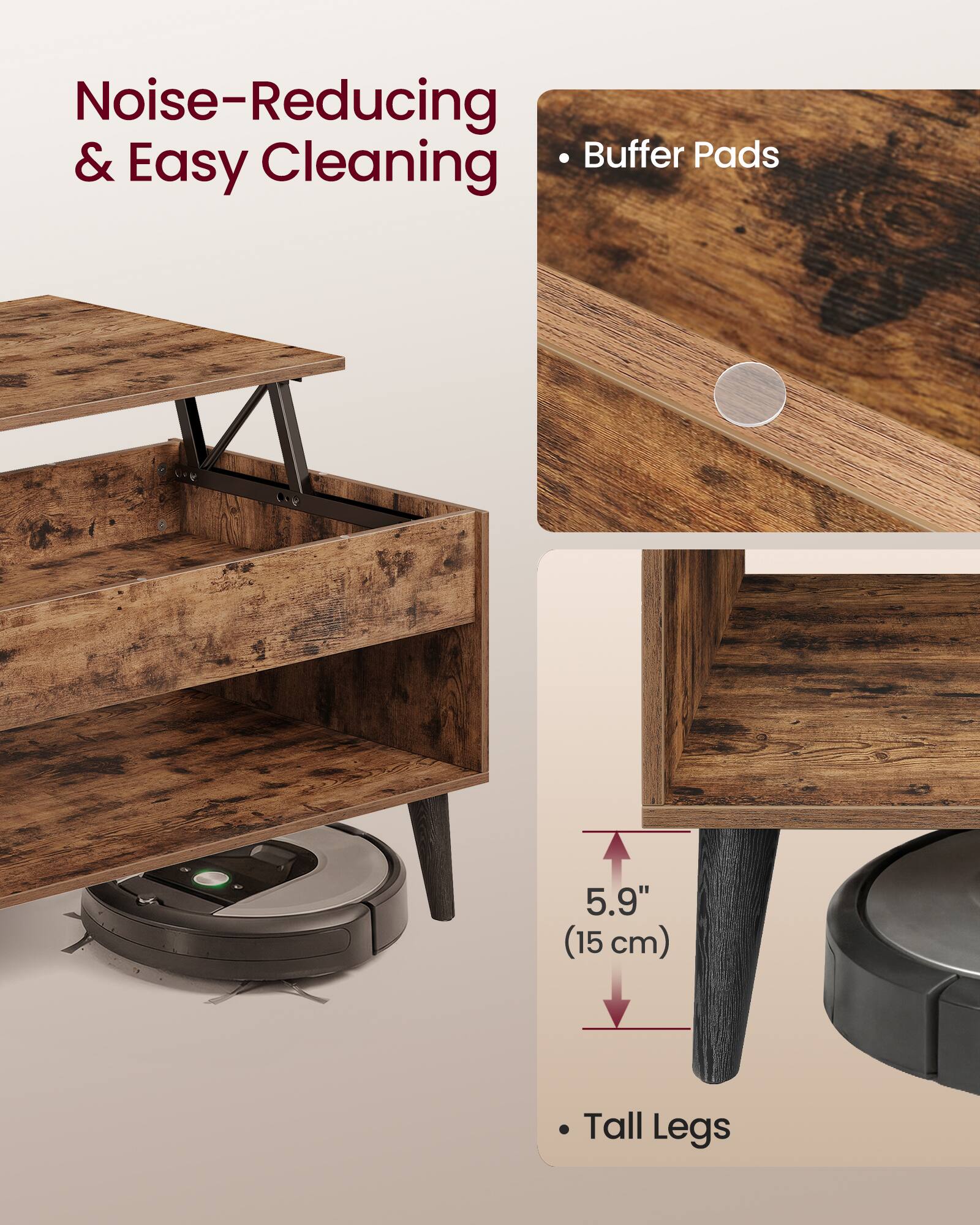 Noise-Reducing & Easy Cleaning  
- Buffer Pads  
- Tall Legs  
5.9" (15 cm)