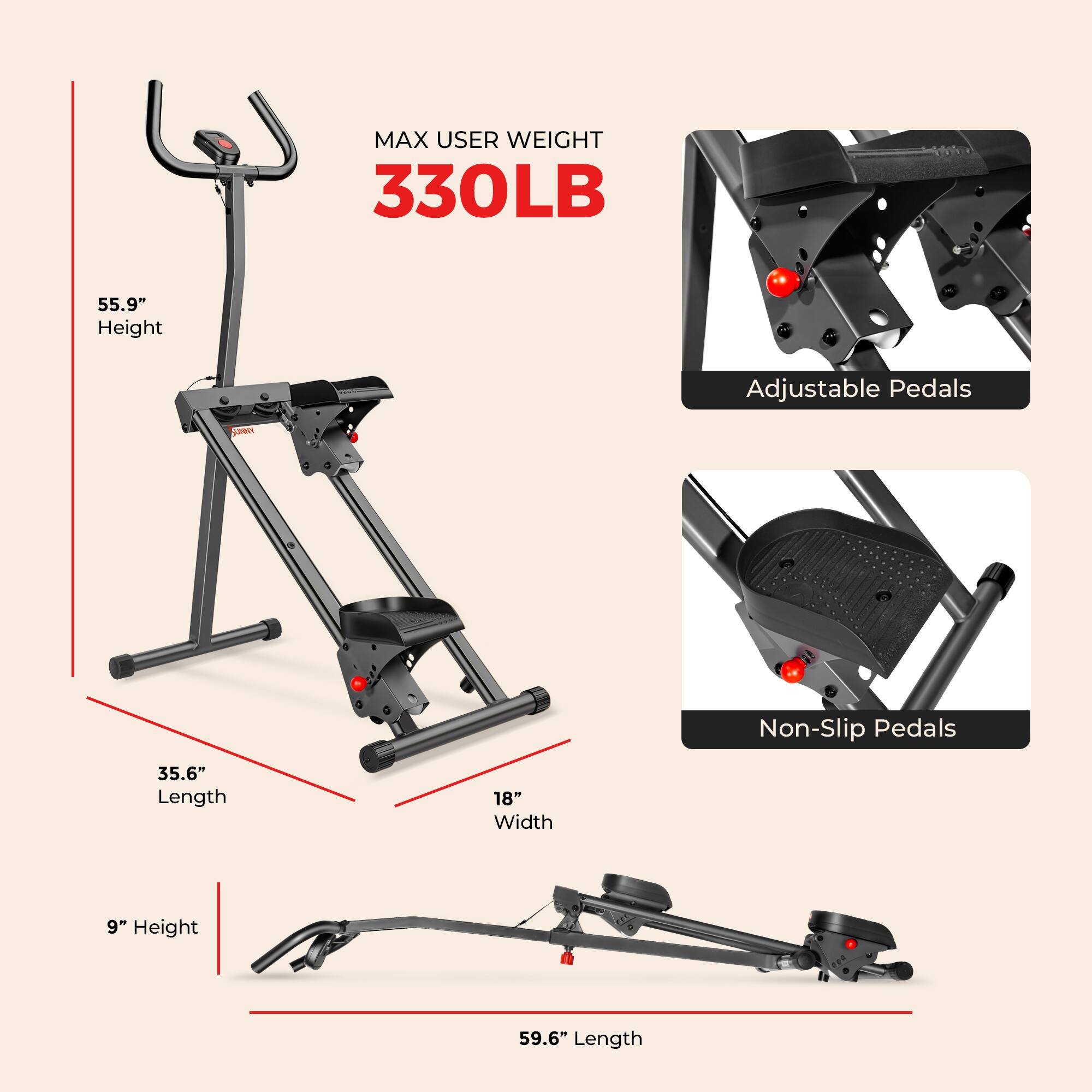 MAX USER WEIGHT 330LB  
55.9" Height  
Adjustable Pedals  
Non-Slip Pedals  
35.6" Length  
18" Width  
9" Height  
59.6" Length