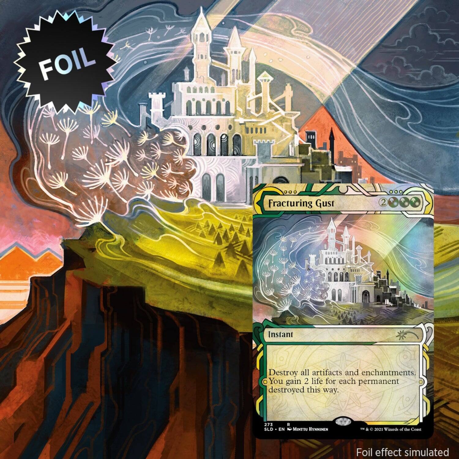 FOIL  
Fracturing Gust  
2  
Instant  
Destroy all artifacts and enchantments. You gain 2 life for each permanent destroyed this way.  

273  
SLD  
EN - Minty Hynninen  
© 2021 Wizards of the Coast  

Foil effect simulated