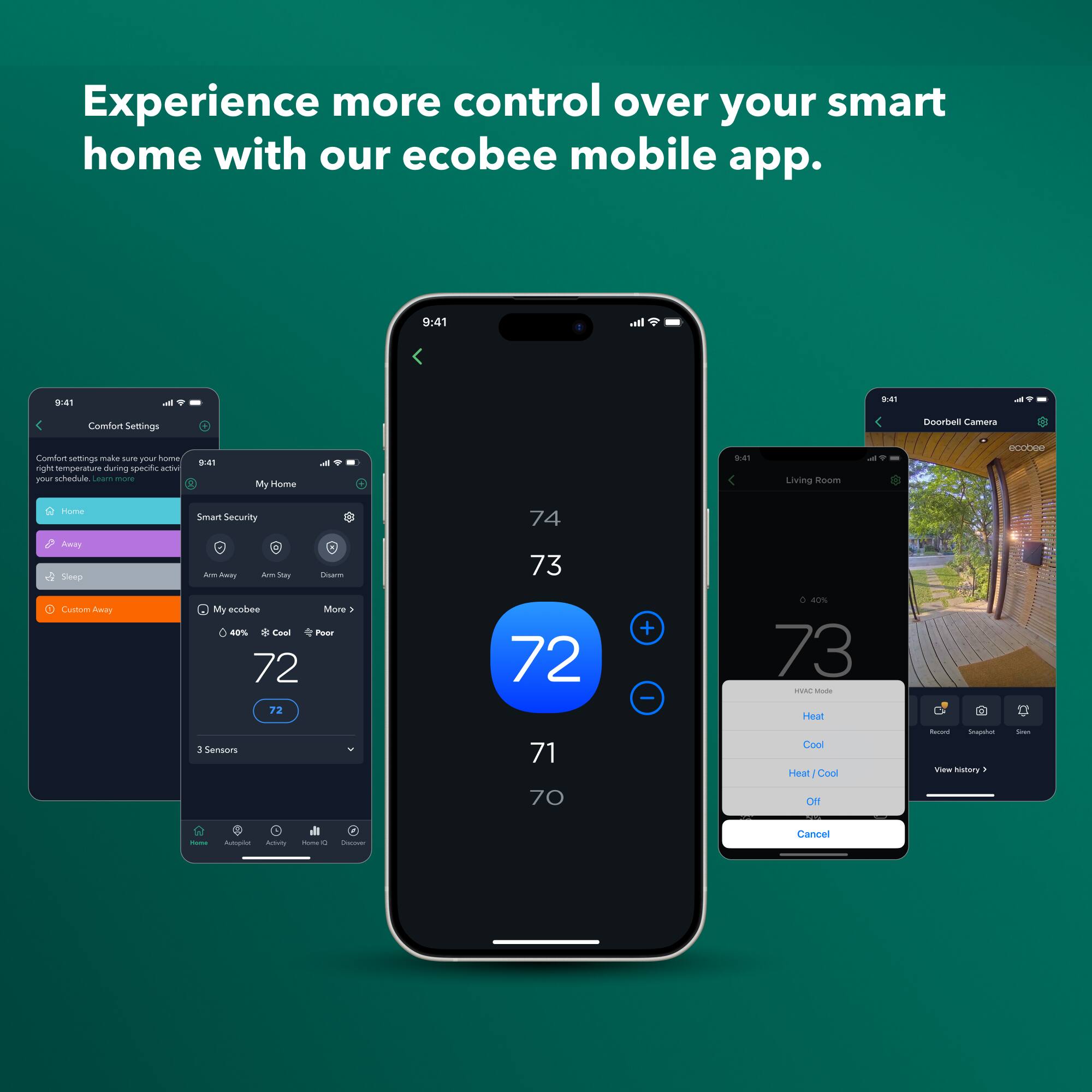 Experience more control over your smart home with our ecobee mobile app.

9:41

Comfort Settings

Doorbell Camera

Comfort settings make sure your home is at the right temperature during specific activities at your schedule. Learn more.

My Home

Smart Security

Living Room

My ecobee

40% Cool Poor

72

3 Sensors

74

73

72

71

70

Hvac Mode

Heat

Cool

Heat / Cool

Off

Cancel
