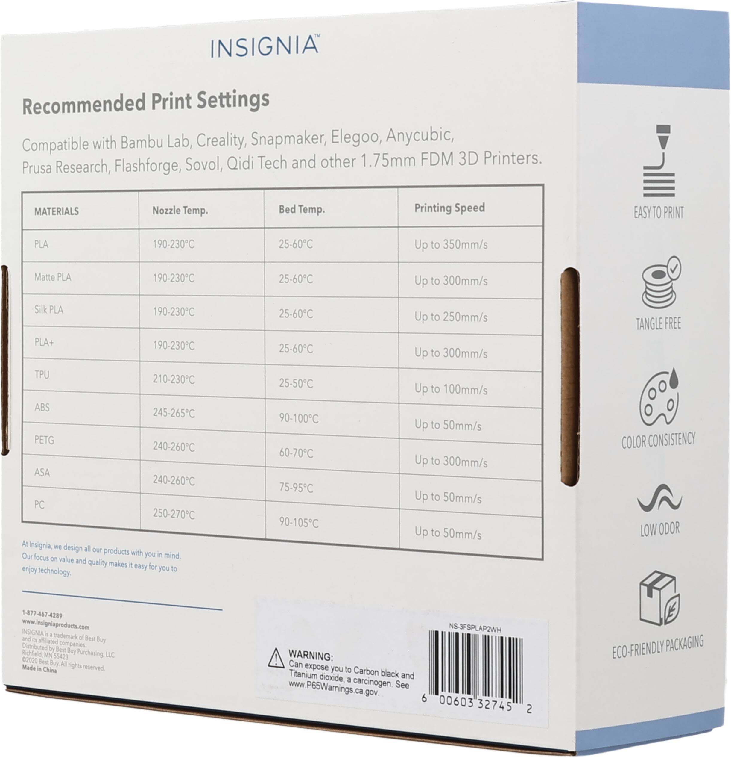 INSIGNIA Recommended Print Settings Compatible with Bambu Lab, Creality, Snapmaker, Elegoo, Anycubic, Prusa Research, Flashforge, Sovol, Qidi Tech and other 1.75mm FDM 3D Printers. 

MATERIALS | Nozzle Temp. | Bed Temp. | Printing Speed
--- | --- | --- | ---
PLA | 190-230°C | 25-60°C | Up to 350mm/s
Matte PLA | 190-230°C | 25-60°C | Up to 300mm/s
Silk PLA | 190-230°C | 25-60°C | Up to 250mm/s
PLA+ | 190-230°C | 25-60°C | Up to 300mm/s
TPU | 210-230°C | 25-50°C | Up to 100mm/s
ABS | 245-265°C | 90-100°C | Up to