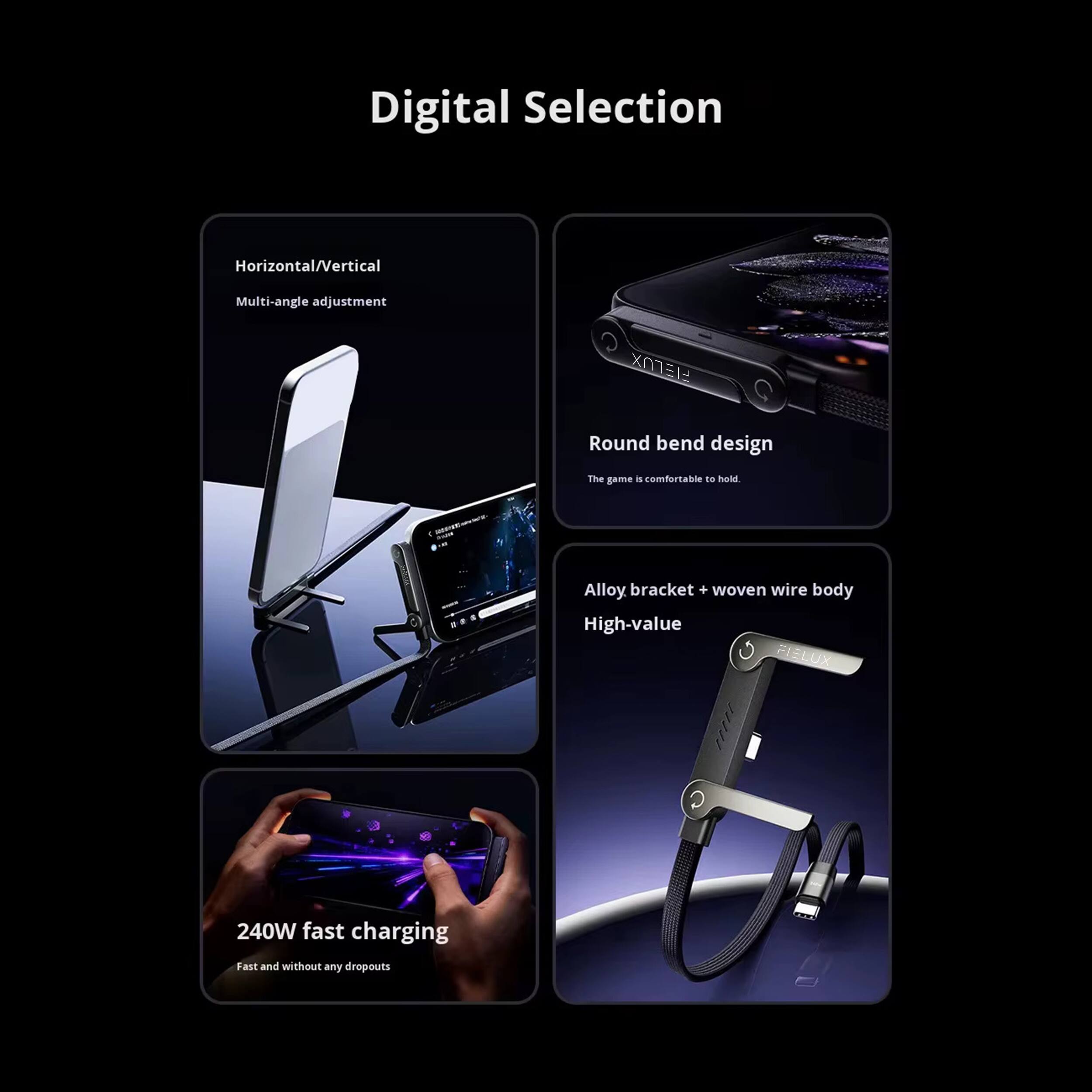 Digital Selection

- Horizontal/Vertical
  - Multi-angle adjustment

- Round bend design
  - The game is comfortable to hold.

- Alloy bracket + woven wire body
  - High-value

- 240W fast charging
  - Fast and without any dropouts