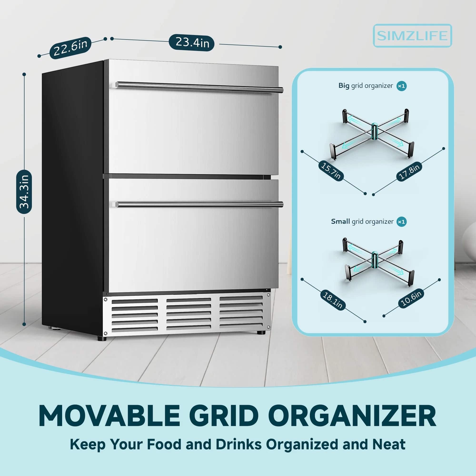 22.6in
23.4in
34.3in
Big grid organizer x1
15.7in
17.8in
Small grid organizer x1
18.1in
10.6in
MOVABLE GRID ORGANIZER
Keep Your Food and Drinks Organized and Neat
SIMZLIFE