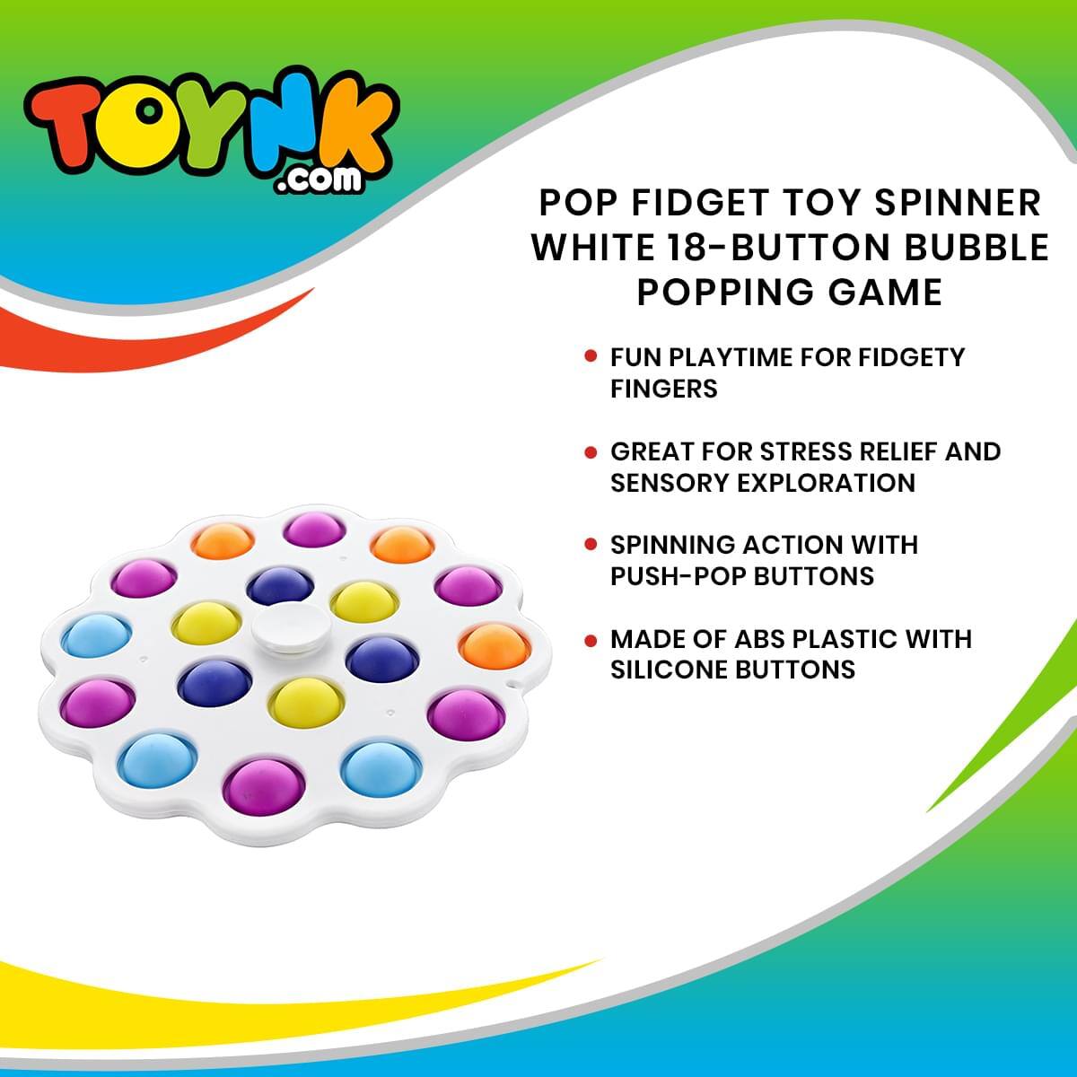 TOYNK.com

POP FIDGET TOY SPINNER  
WHITE 18-BUTTON BUBBLE POPPING GAME

- FUN PLAYTIME FOR FIDGETY FINGERS
- GREAT FOR STRESS RELIEF AND SENSORY EXPLORATION
- SPINNING ACTION WITH PUSH-POP BUTTONS
- MADE OF ABS PLASTIC WITH SILICONE BUTTONS