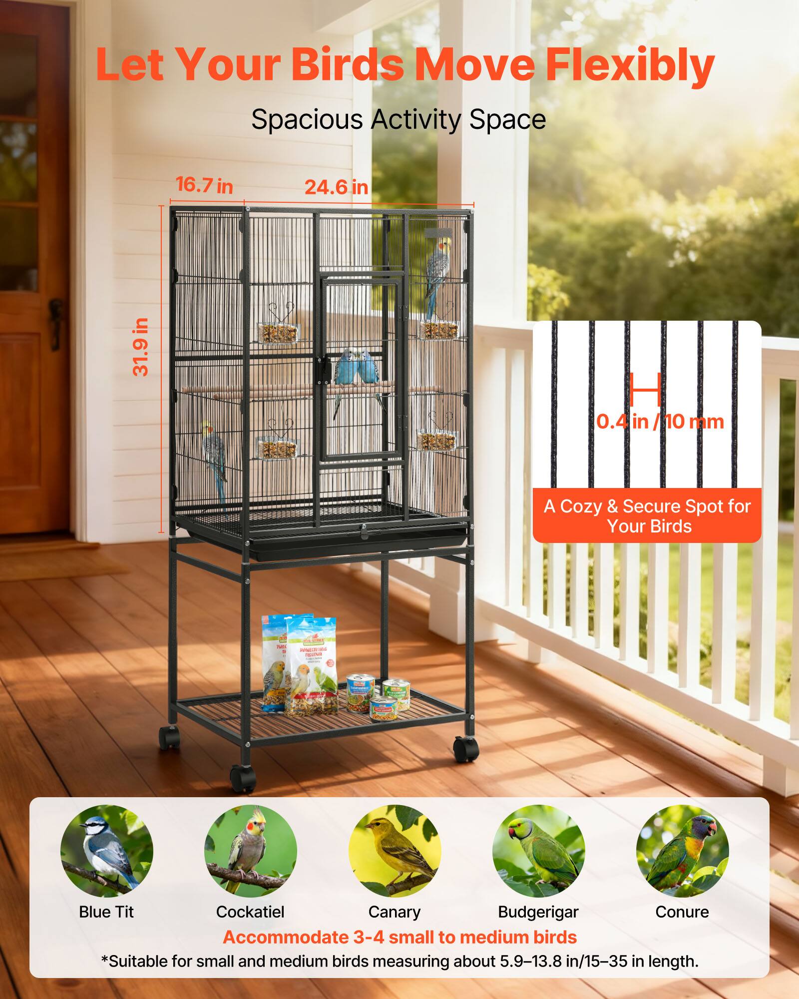 Let Your Birds Move Flexibly  
Spacious Activity Space  
16.7 in x 24.6 in x 31.9 in  
PESE H 0.4 in/10 mm  

A Cozy & Secure Spot for Your Birds  

Accommodate 3-4 small to medium birds  
*Suitable for small and medium birds measuring about 5.9-13.8 in/15-35 in length.  

Blue Tit  
Cockatiel  
Canary  
Budgerigar  
Conure