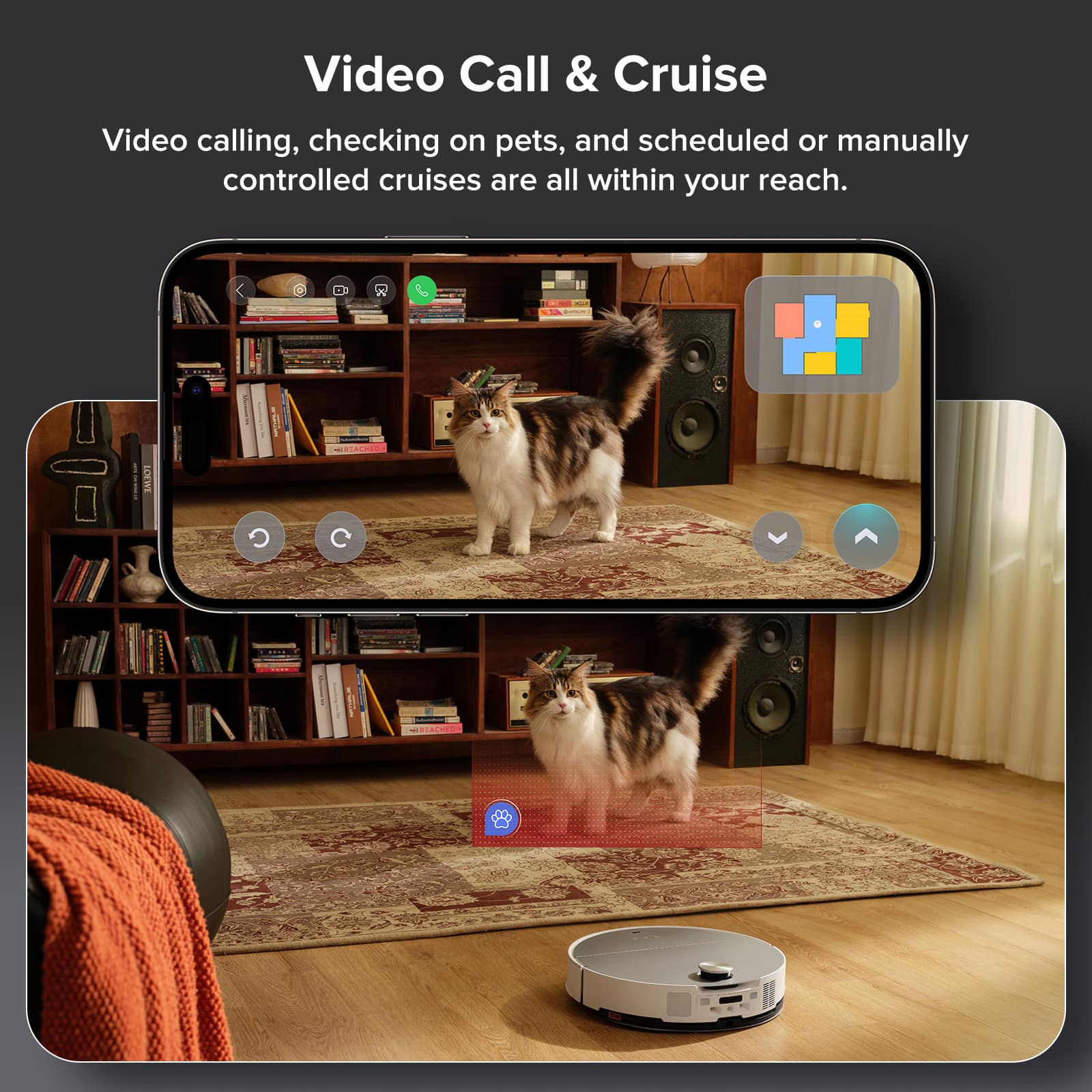 Video Call & Cruise: Video calling, checking on pets, and scheduled or manually controlled cruises are all within your reach.