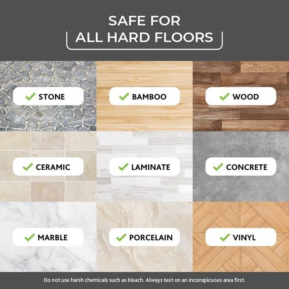SAFE FOR ALL HARD FLOORS

- STONE
- BAMBOO
- WOOD
- CERAMIC
- LAMINATE
- CONCRETE
- MARBLE
- PORCELAIN
- VINYL

Do not use harsh chemicals such as bleach. Always test on an inconspicuous area first.
