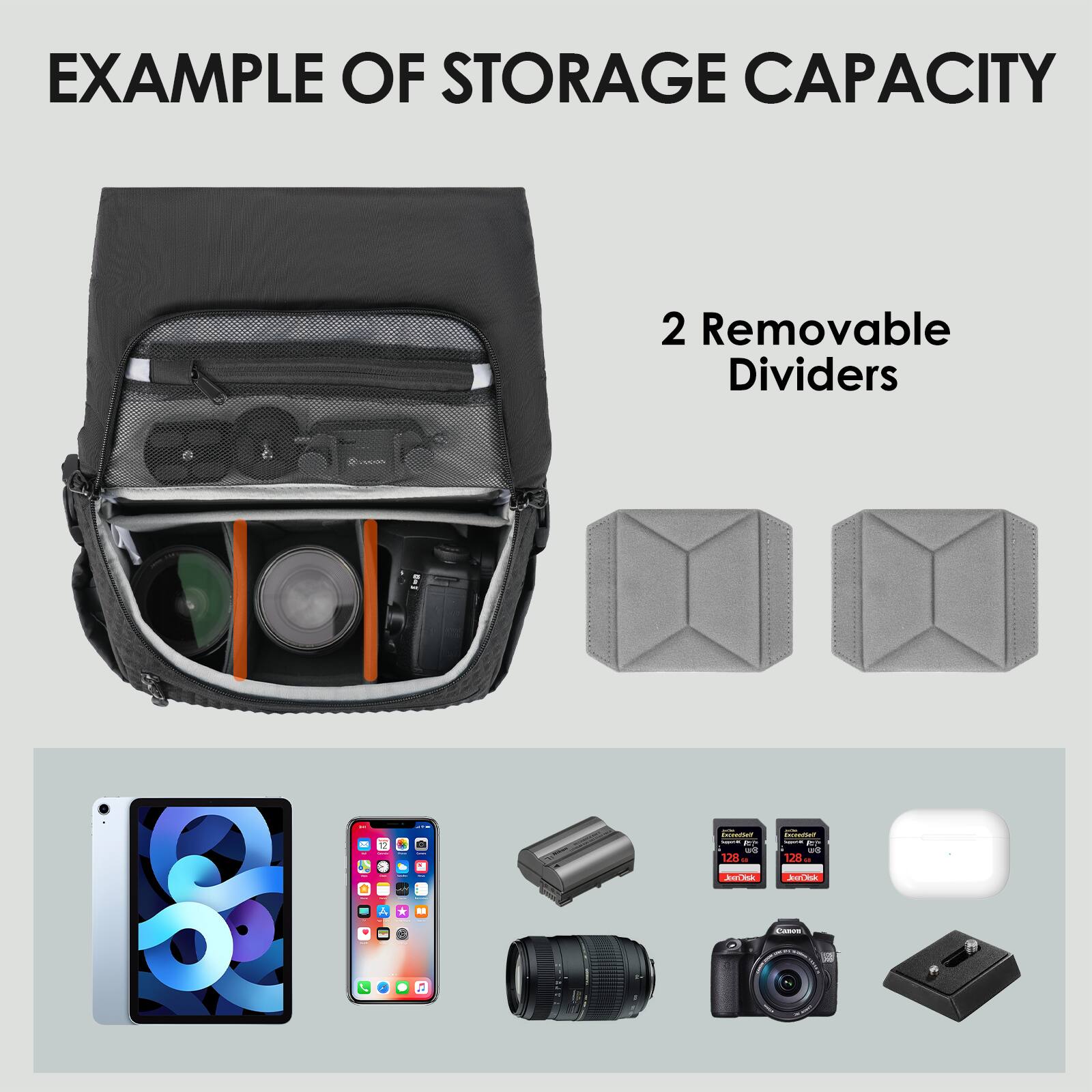 EXAMPLE OF STORAGE CAPACITY

2 Removable Dividers

- Camera
- Tablet
- Smartphone
- Camera Lens
- Camera Body
- Batteries
- Charger
- Tripod Head