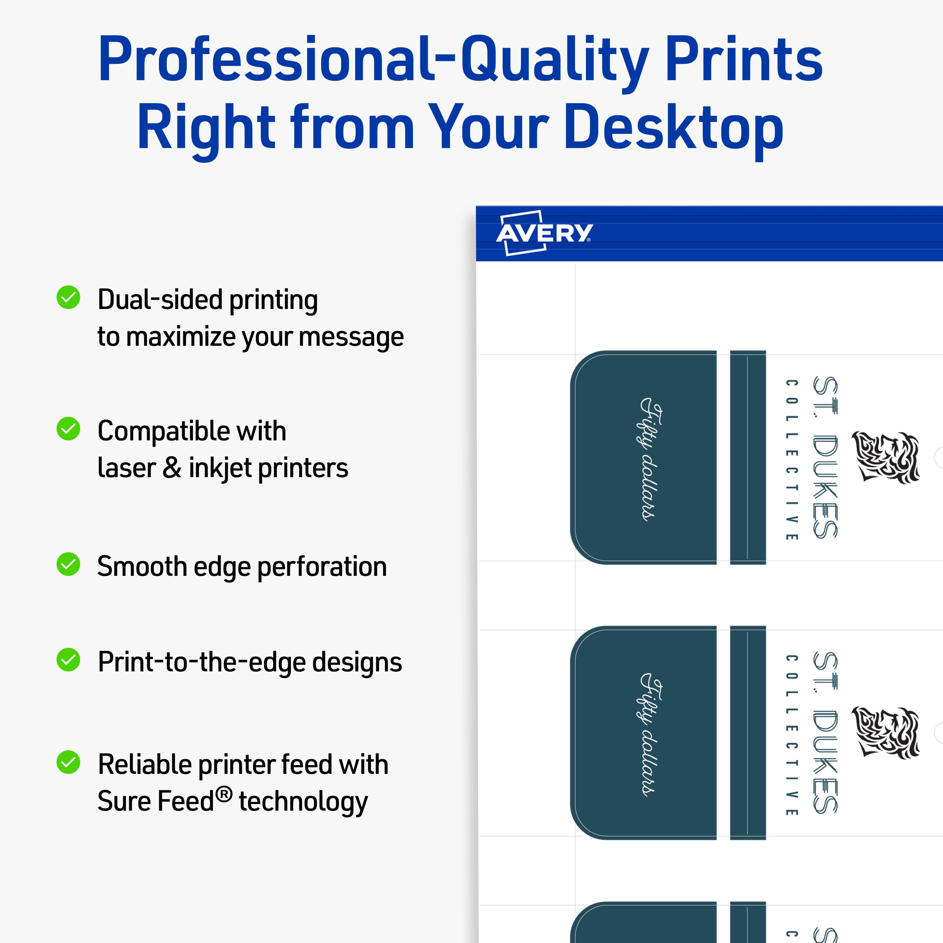 Professional-Quality Prints Right from Your Desktop  
AVERY

- Dual-sided printing to maximize your message
- Compatible with laser & inkjet printers
- Smooth edge perforation
- Print-to-the-edge designs
- Reliable printer feed with Sure Feed® technology

Fifty dollars  
COLLECTIVE  
ST. DUKES  
COLLECTIVE  
ST. DUKES