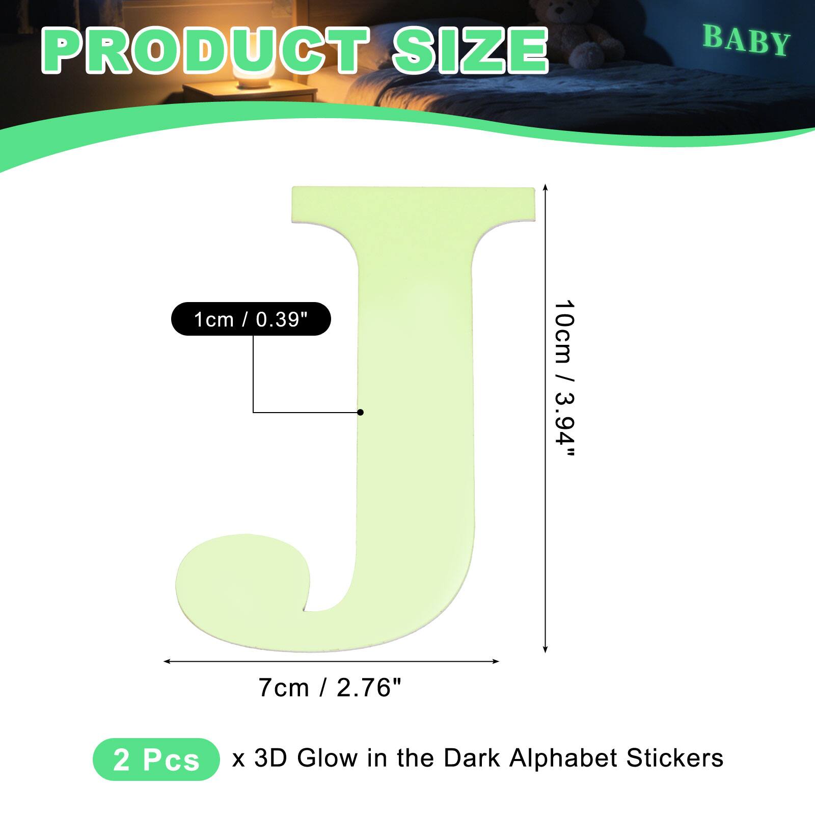 PRODUCT SIZE

BABY

1cm / 0.39"  
10cm / 3.94"  
7cm / 2.76"  

2 Pcs x 3D Glow in the Dark Alphabet Stickers