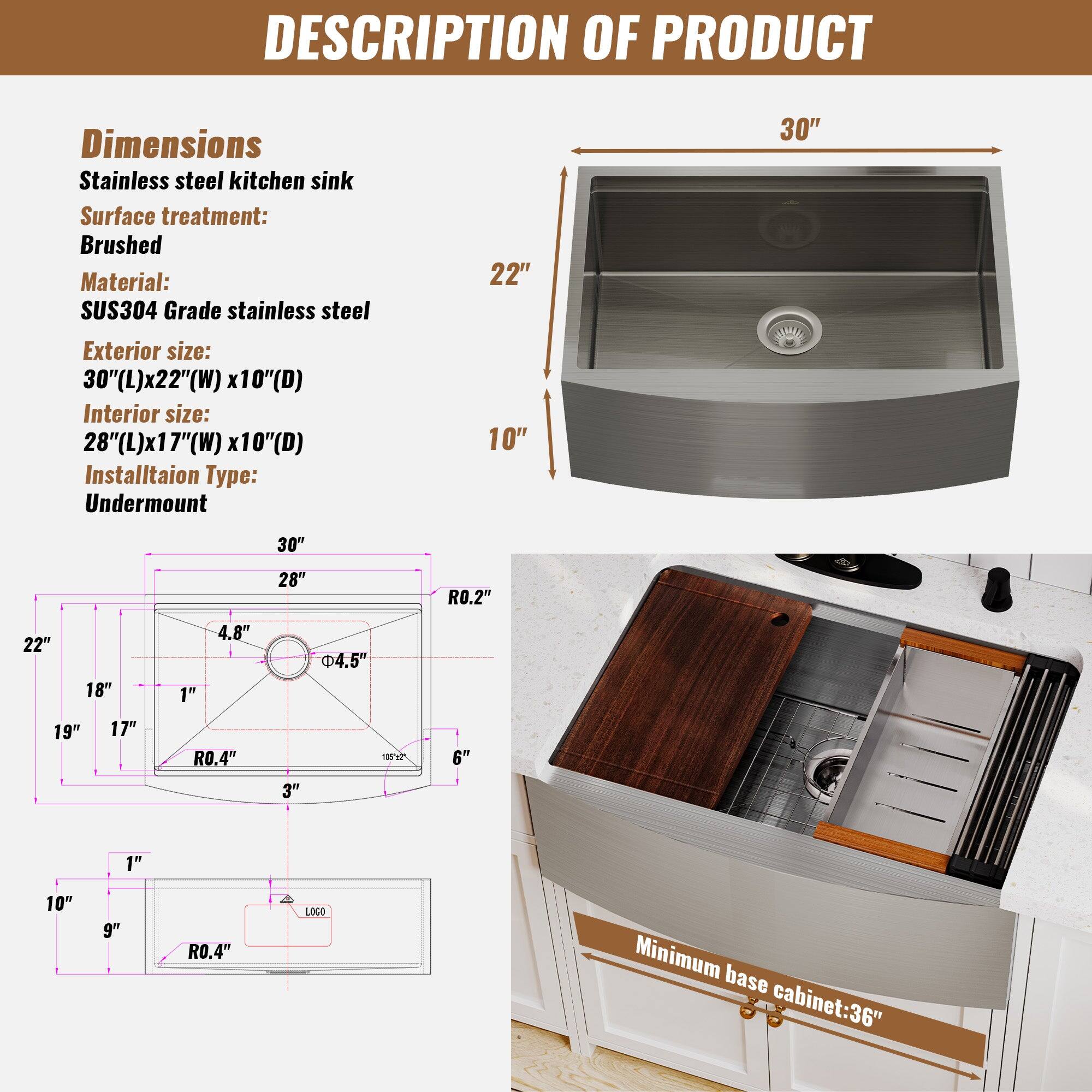 DESCRIPTION OF PRODUCT
Dimensions
Stainless steel kitchen sink
Surface treatment: Brushed
Material: SUS304 Grade stainless steel
Exterior size: 30"(L)x22"(W) x10"(D)
Interior size: 28"(L)x17"(W) x10"(D)
Installation Type: Undermount
Minimum base cabinet: 36"