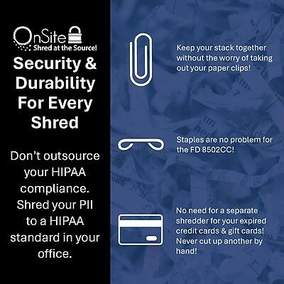OnSite Shred at the Source!  
Security & Durability For Every Shred  
Don't outsource your HIPAA compliance. Shred your PII to a HIPAA standard in your office.  

Keep your stack together without the worry of taking out your paper clips!  

Staples are no problem for the FD 8502CC!  

No need for a separate shredder for your expired credit cards & gift cards! Never cut up another by hand!